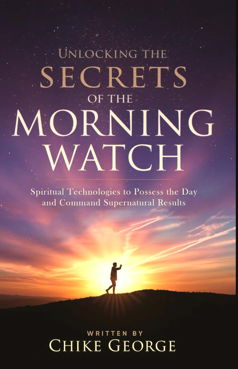 Unlocking the Secrets of the Morning Watch: Spiritual Technologies to Possess the Day and Command Supernatural Results (Breaking Oppression, Afflictions, Delays, and Commanding The Day)