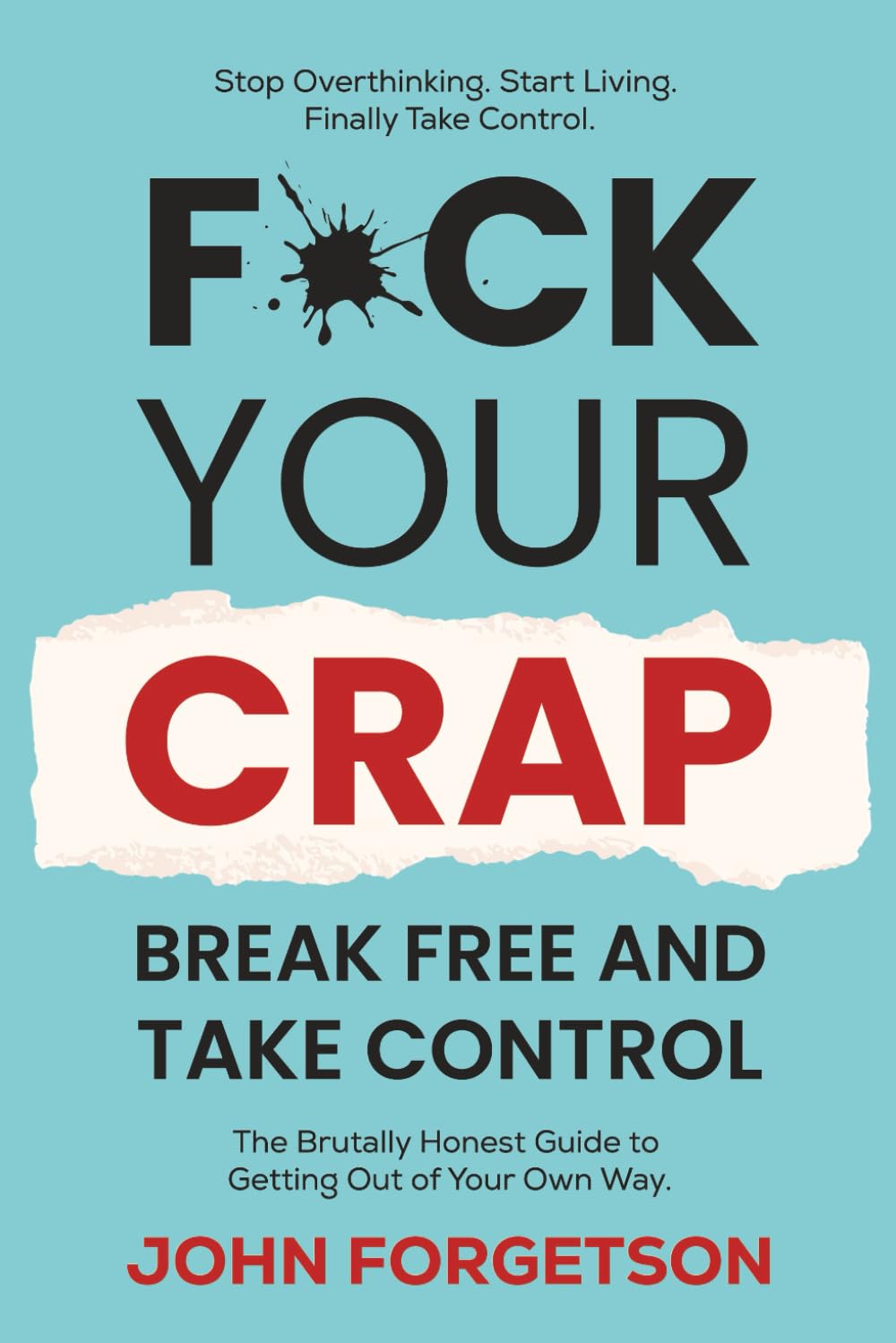 F*ck Your Crap - Break Free and Take Control: An Unconventional Guide to Declutter Your Mind, Smash Self-Sabotage, Stop Worrying and Start Living the Good Life.