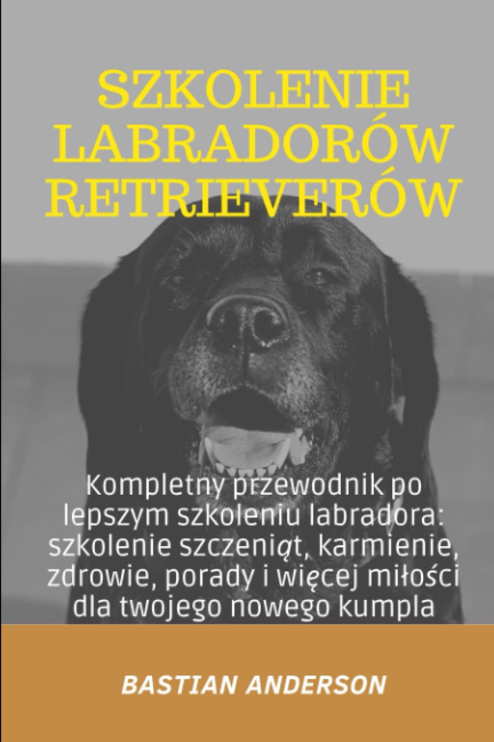 Szkolenie Labradorów Retrieverów: Kompletny przewodnik po lepszym szkoleniu labradora: szkolenie szczeniąt, karmienie, zdrowie, porady i więcej miłości dla twojego nowego kumpla