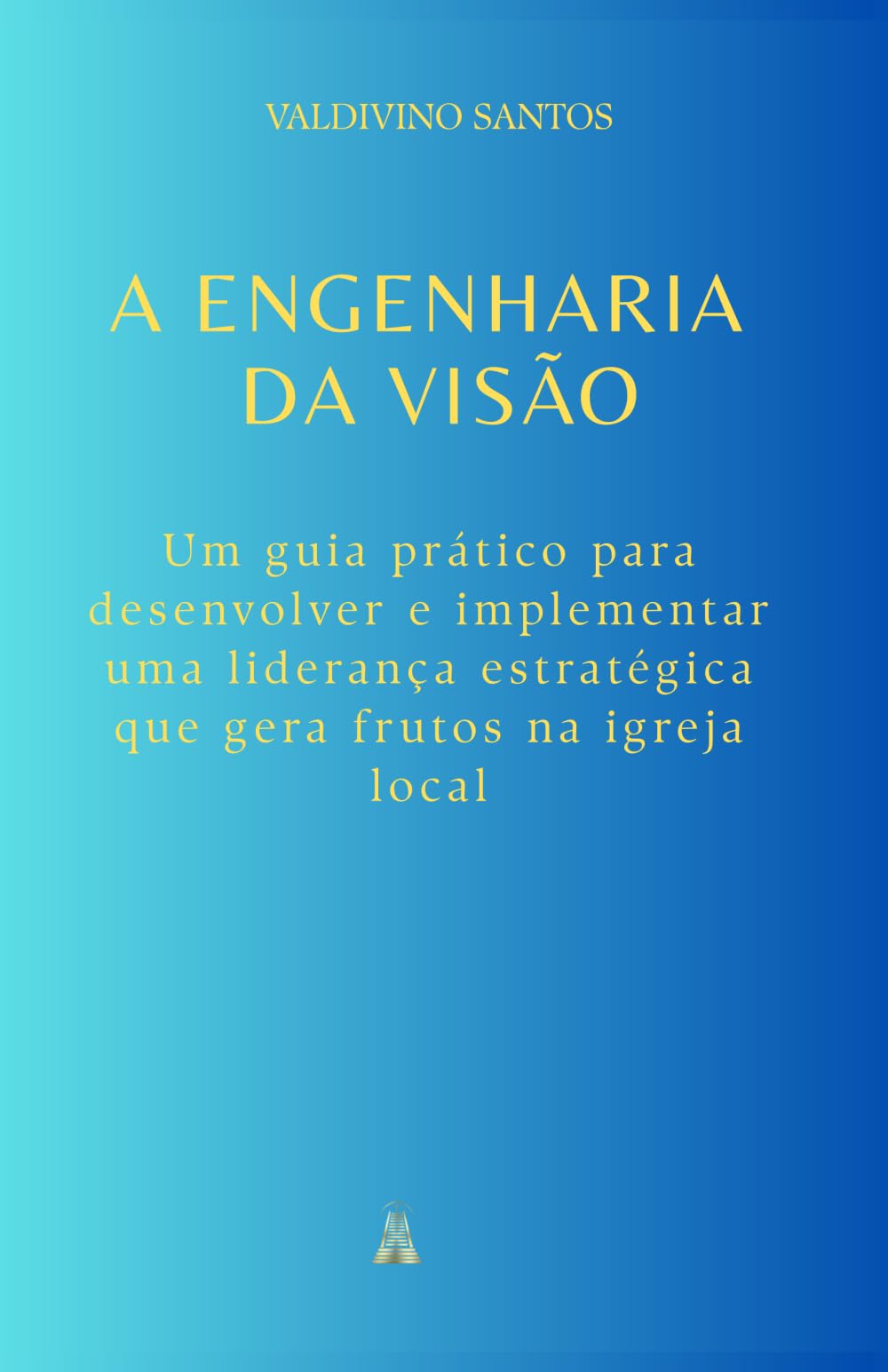 A Engenharia da Visão: Um guia prático para desenvolver e implementar uma liderança estratégica que gera frutos na igreja local