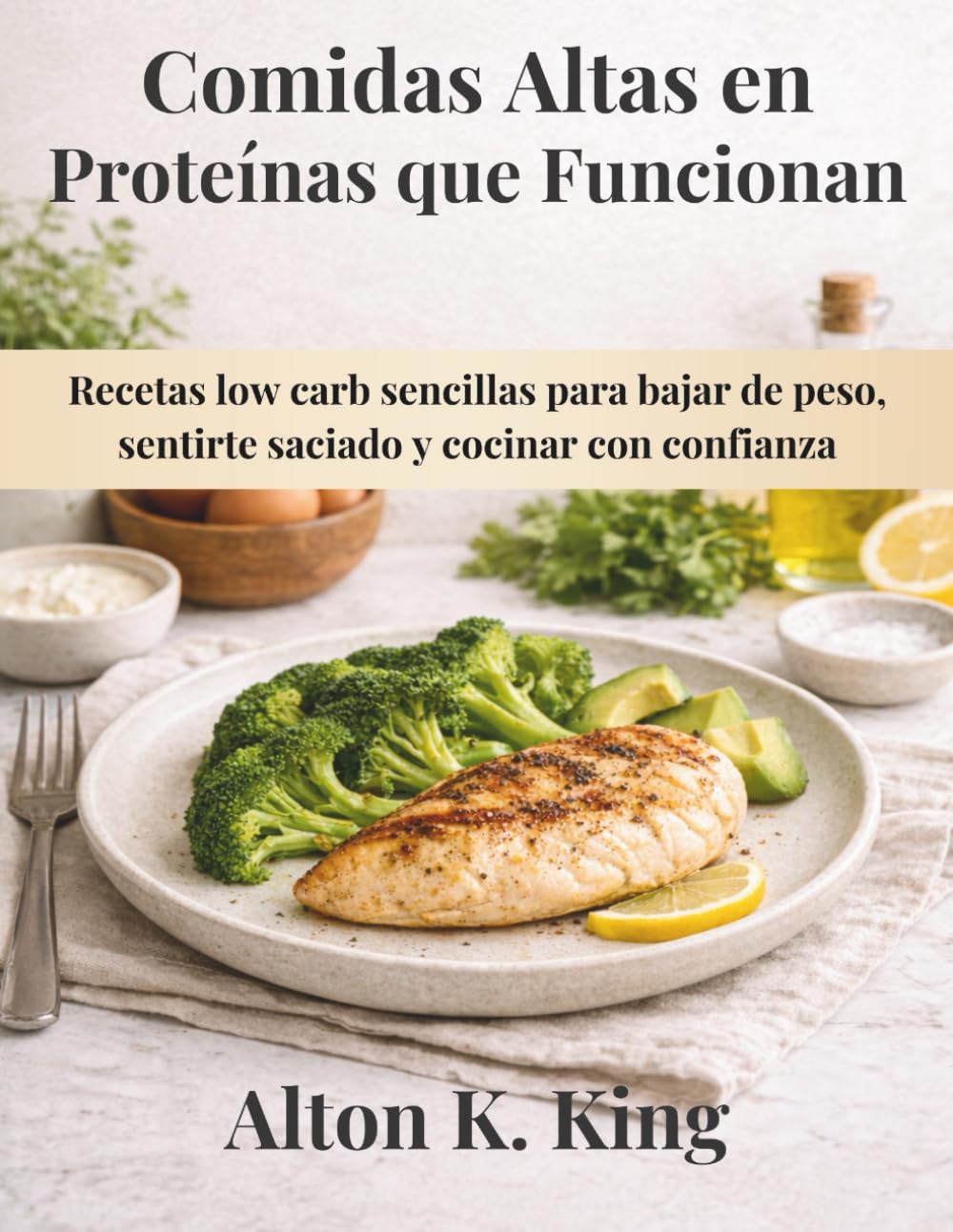 Comidas Altas en Proteínas que Funcionan: Recetas low carb sencillas para bajar de peso, sentirte saciado y cocinar con confianza