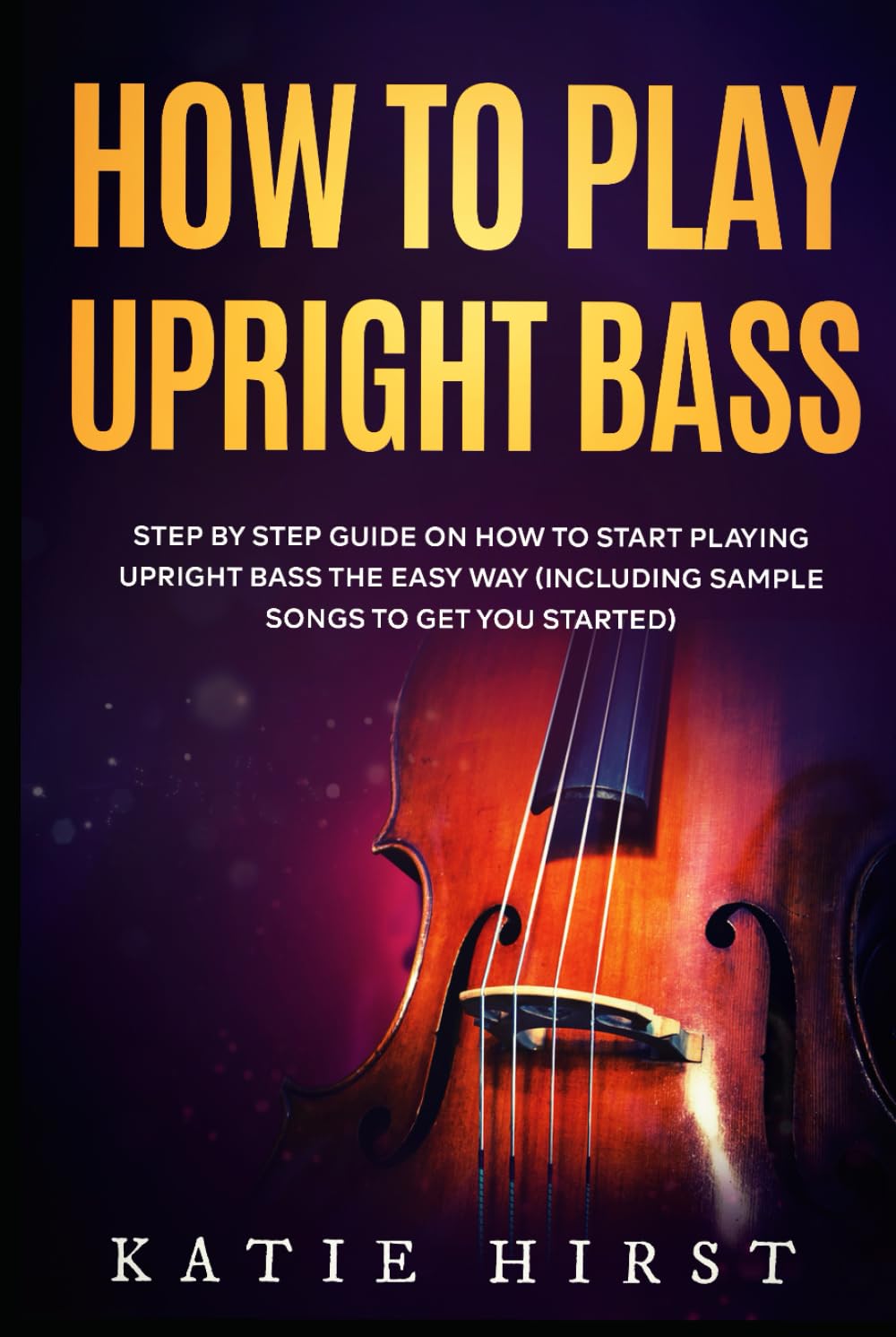 How to Play Upright Bass: Step by Step Guide on How to Start Playing Upright Bass the Easy Way (Including Sample Songs to Get You Started)