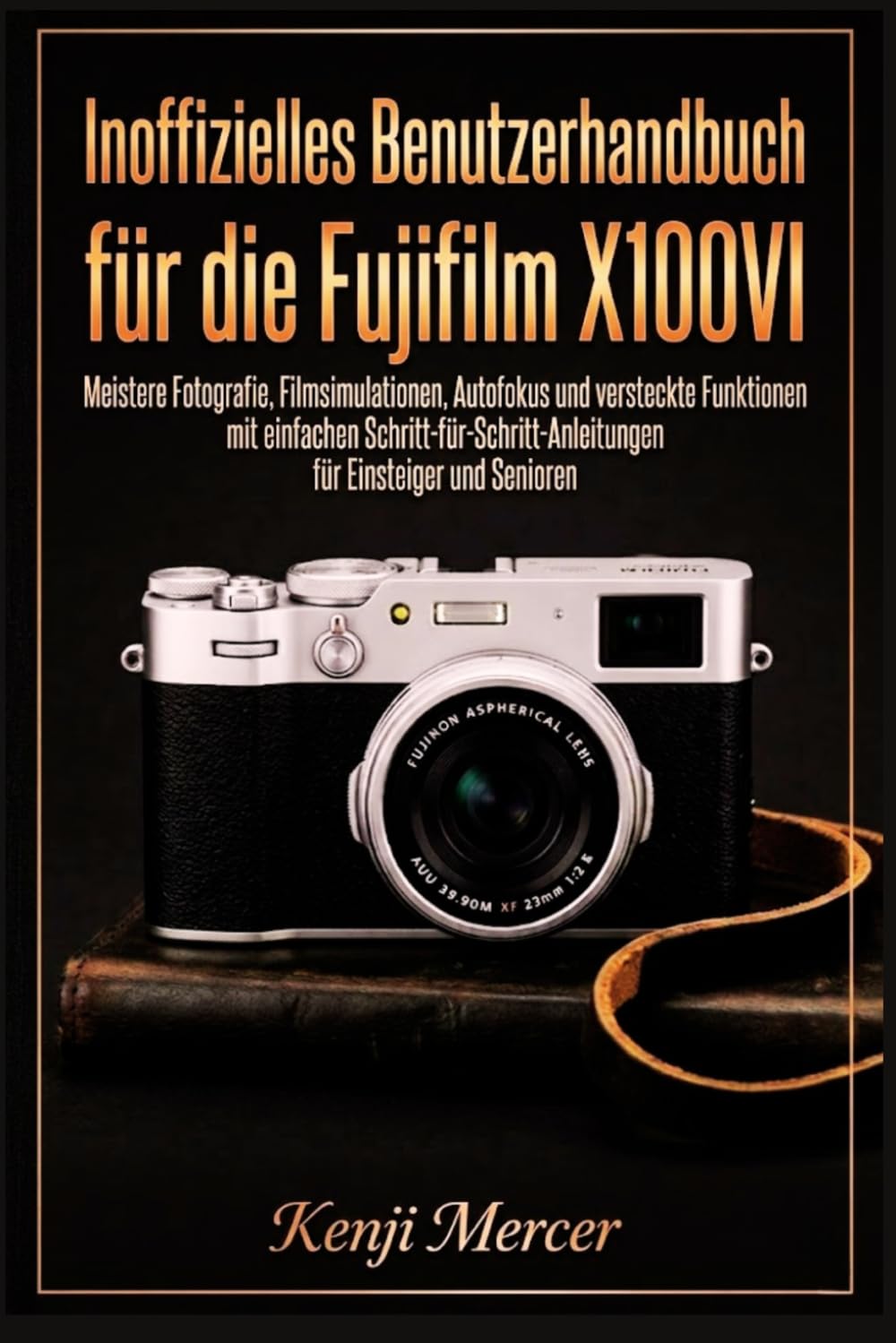 Inoffizielles Benutzerhandbuch für die Fujifilm X100VI: Meistere Fotografie, Filmsimulationen, Autofokus und versteckte Funktionen mit einfachen ... für Einsteiger und Senioren