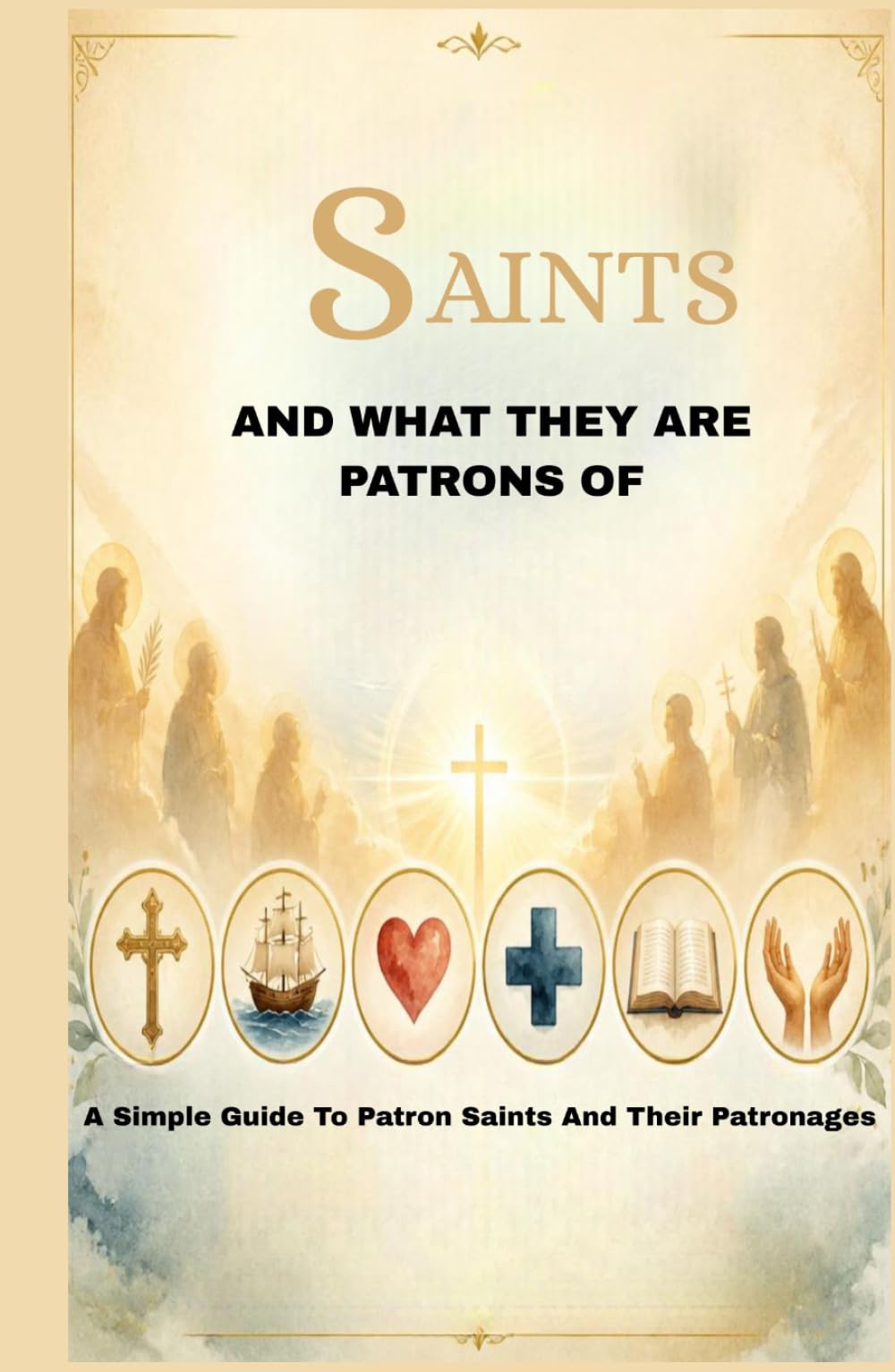 SAINTS AND WHAT THEY ARE PATRONS OF: A Simple Guide to Patron Saints and Their Patronages