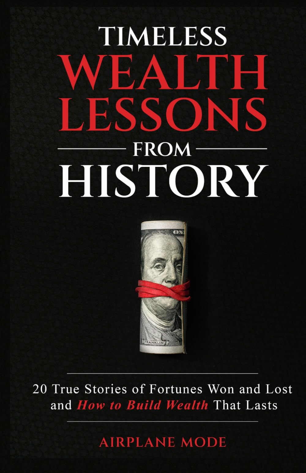 Timeless Wealth Lessons from History: 20 True Stories of Fortunes Won and Lost and How to Build Wealth That Lasts