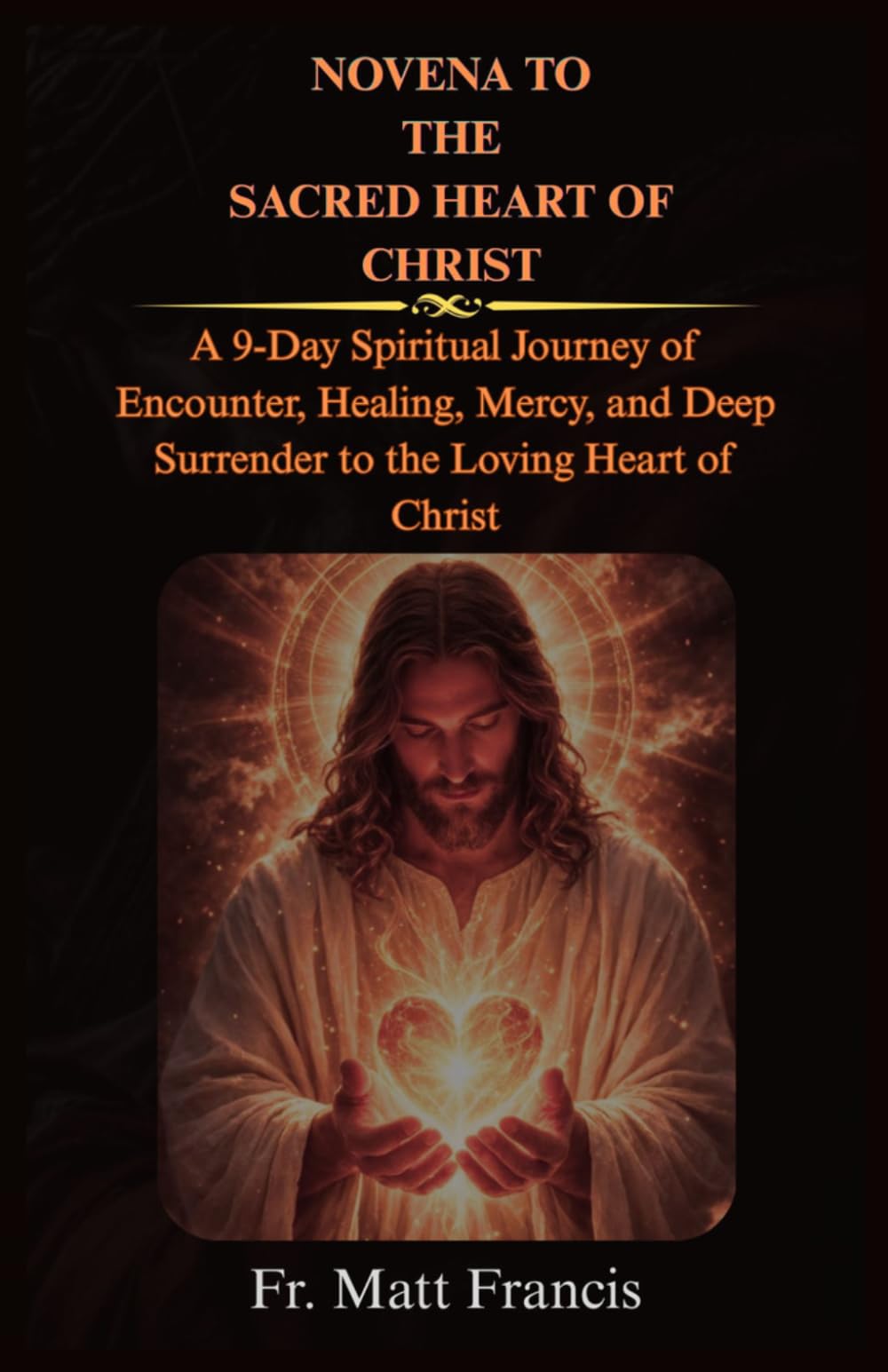 NOVENA TO THE SACRED HEART OF CHRIST: A 9-Day Spiritual Journey of Encounter, Healing, Mercy, and Deep Surrender to the Loving Heart of Christ
