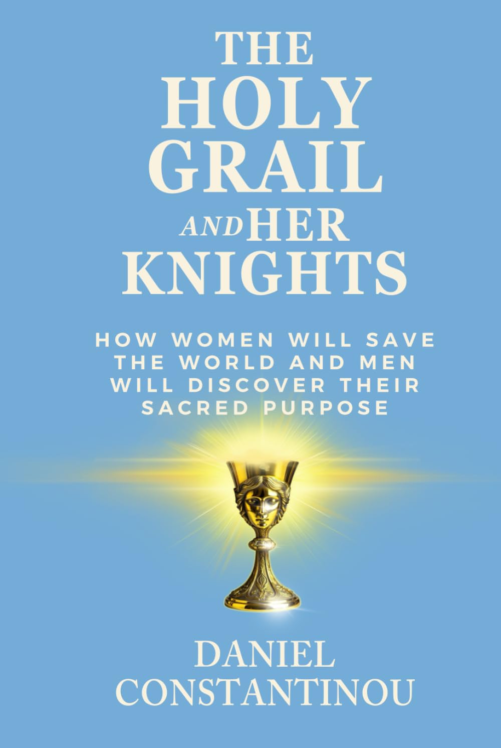 The Holy Grail and Her Knights: How Women Will Save the World and Men Discover Their Sacred Purpose