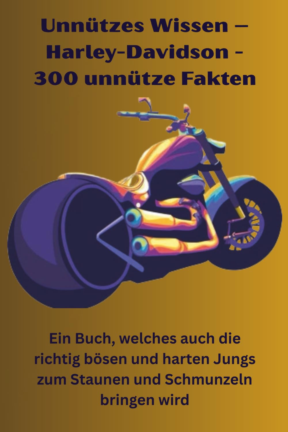Unnützes Wissen – Harley-Davidson - 300 unnütze Fakten: Ein Buch, welches auch die richtig bösen und harten Jungs zum Staunen und Schmunzeln bringen wird
