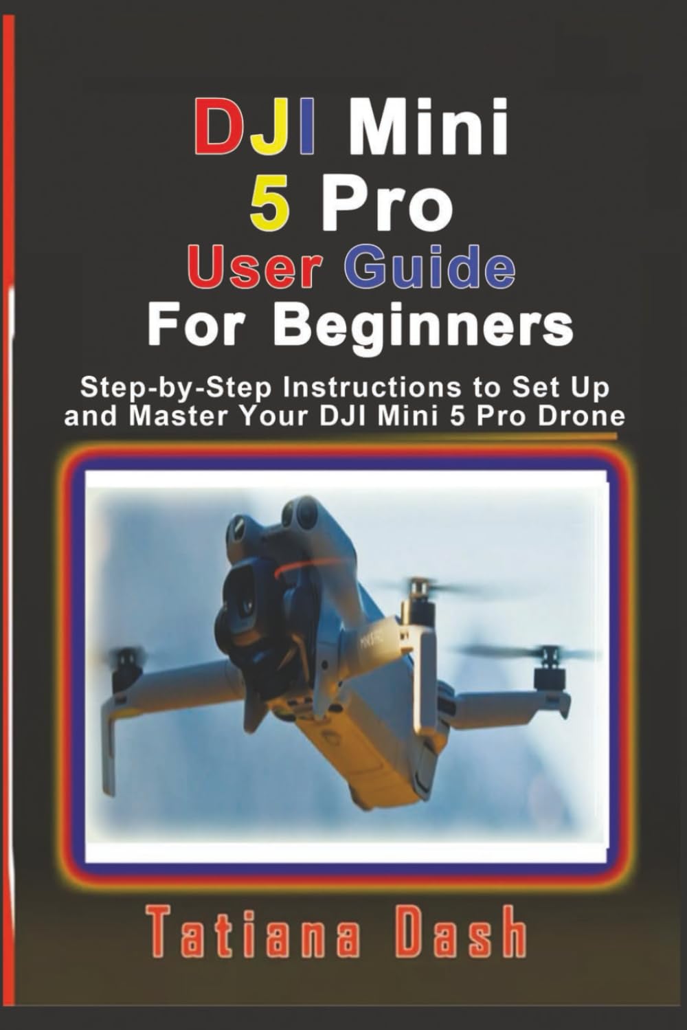 DJI Mini 5 Pro User Guide For Beginners: Step-by-Step Instructions to Set Up and Master Your DJI Mini 5 Pro Drone (Gadgets simplified guides)