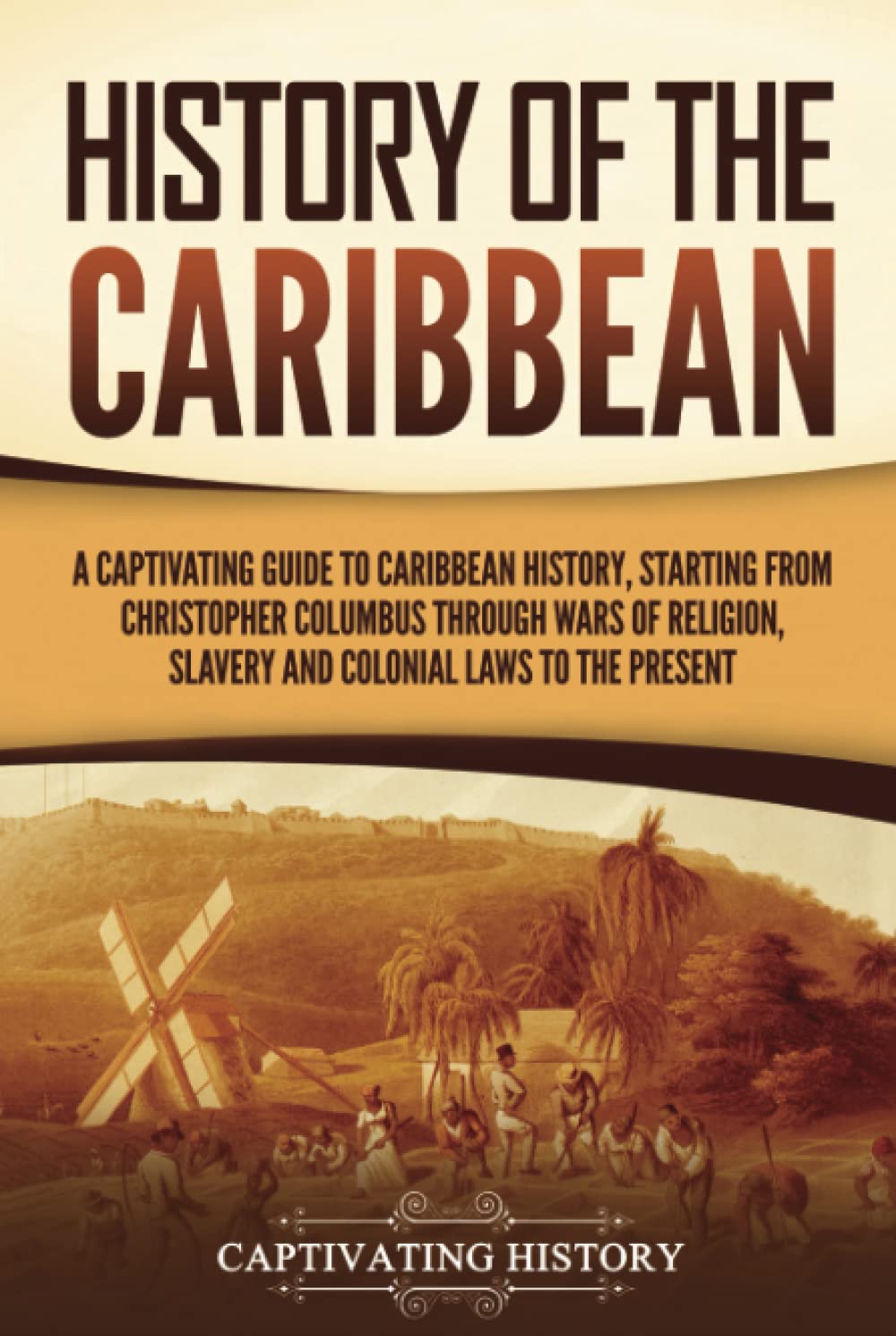 History of the Caribbean: A Captivating Guide to Caribbean History, Starting from Christopher Columbus through the Wars of Religion, Slavery, and ... Present (European Exploration and Settlement)