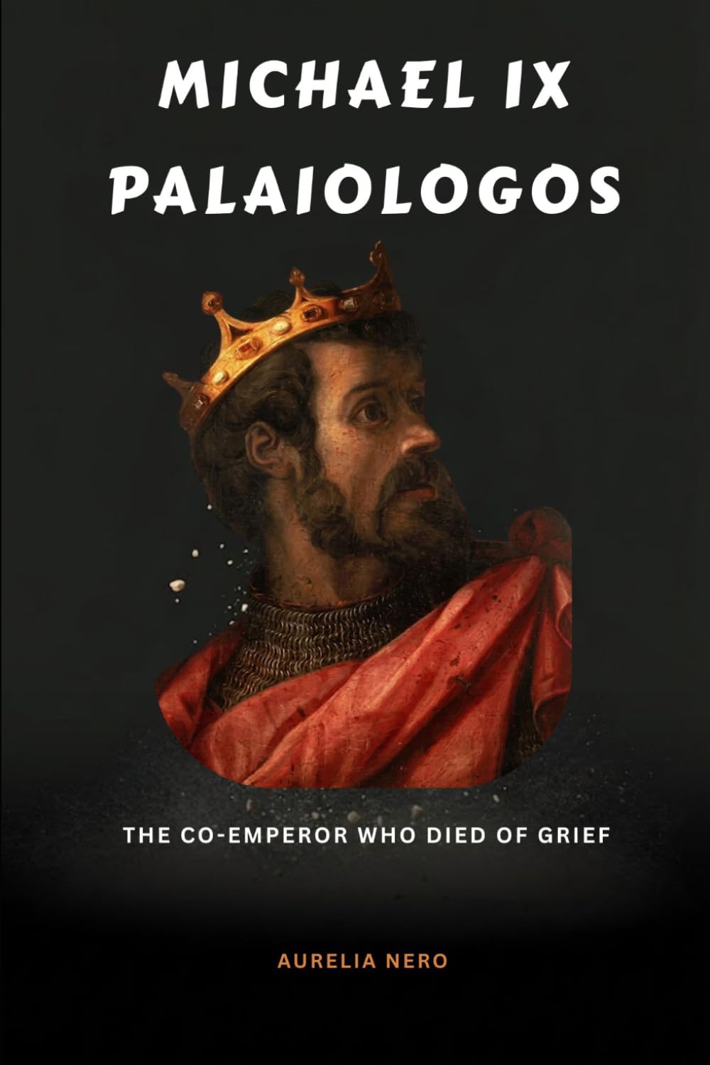 Michael IX Palaiologos: The Co-Emperor Who Died of Grief (ROME'S GOD-EMPERORS SAGA)