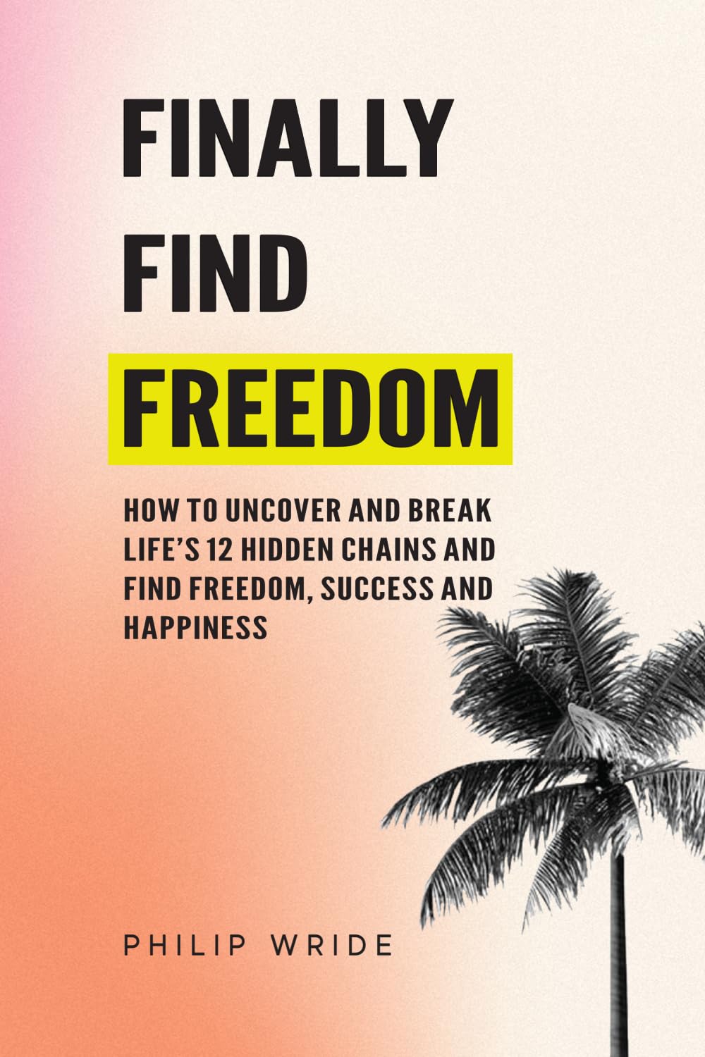 Finally Find Freedom: How to uncover and break life's 12 hidden chains and find freedom, success and happiness (Find Your Freedom)