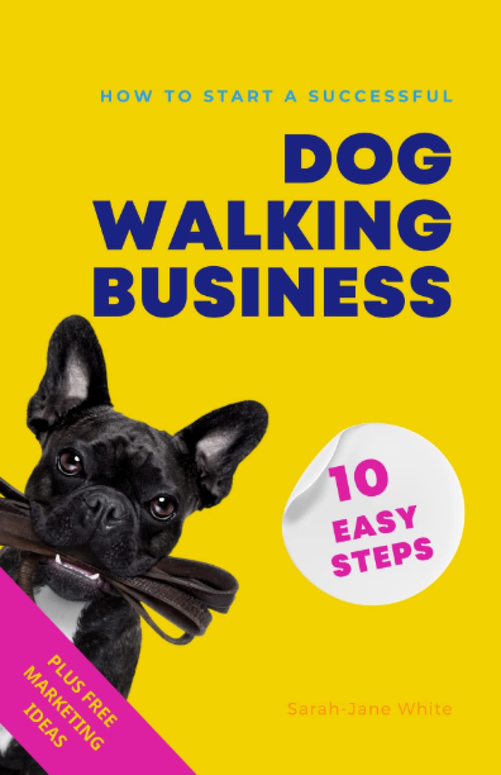 How to Start a Successful Dog Walking Business in 10 Easy Steps: A Step-By-Step System For Starting Your Own Pet Business PLUS Free Marketing Tips (Walk the Walk)