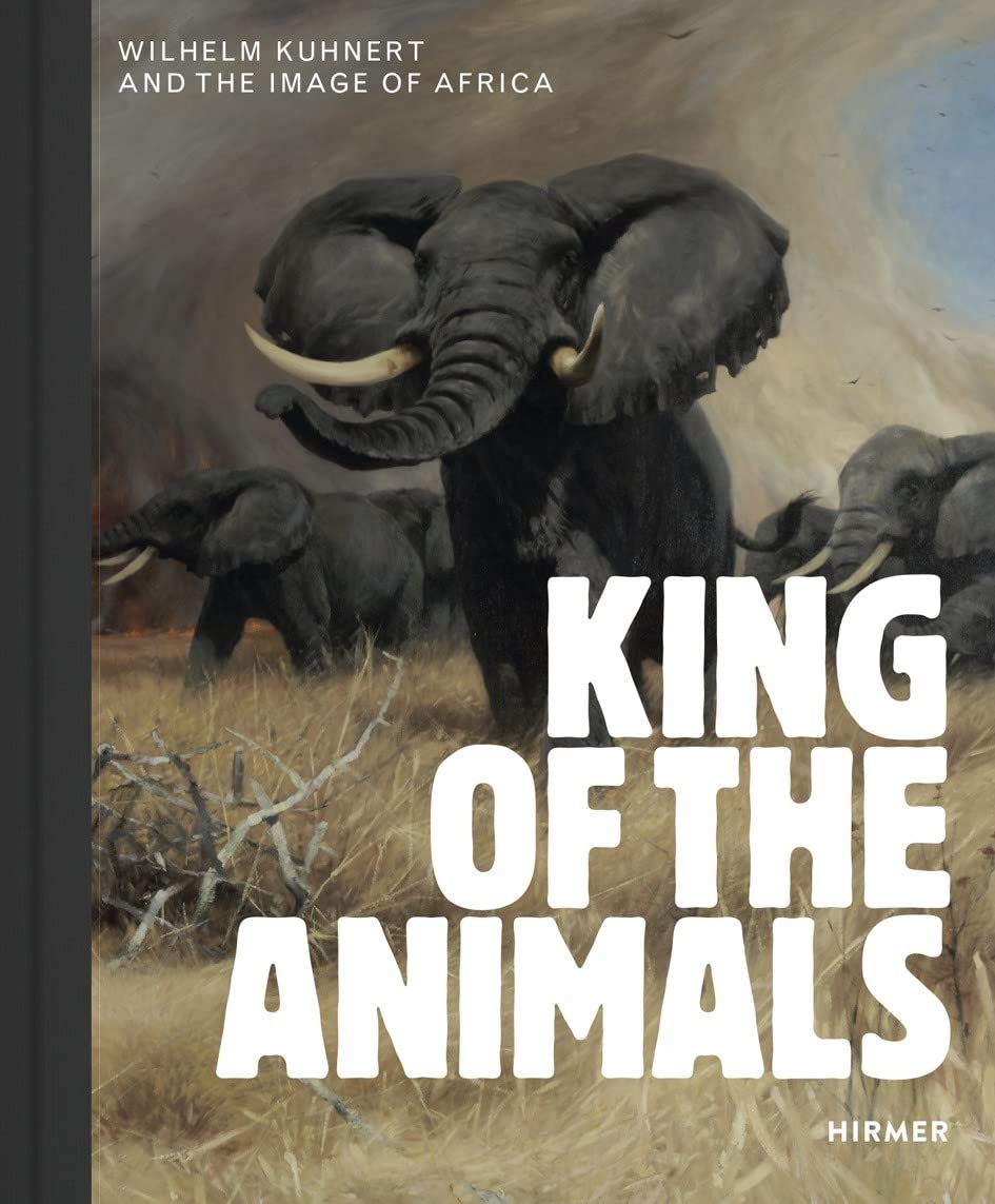 King of the Animals: Wilhelm Kuhnert and the Image of Africa Hardcover – 28 February 2019