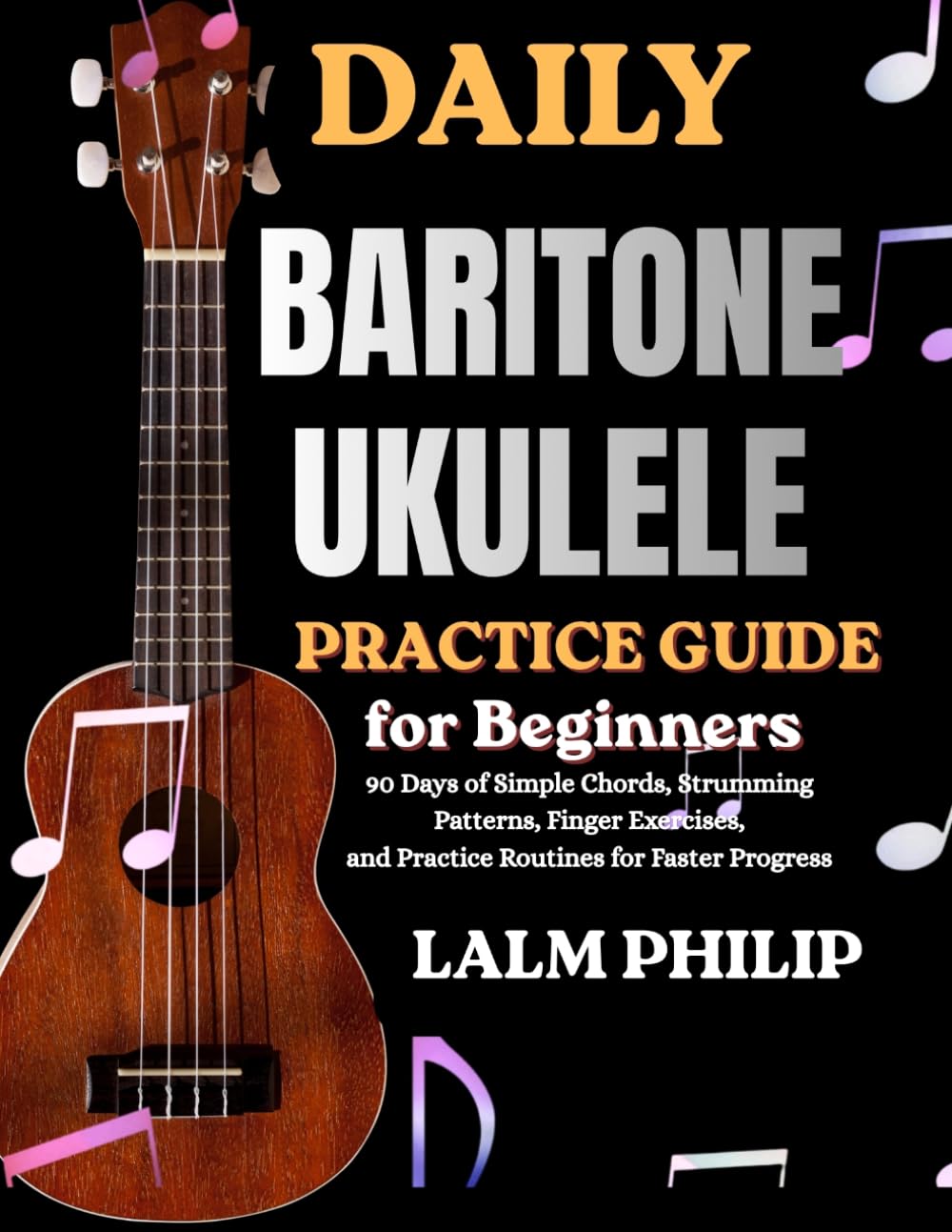 DAILY BARITONE UKULELE EXERCISES FOR BEGINNERS: 90 Days of Simple Chords, Strumming Patterns, Finger Exercises, and Practice Routines for Faster Progress