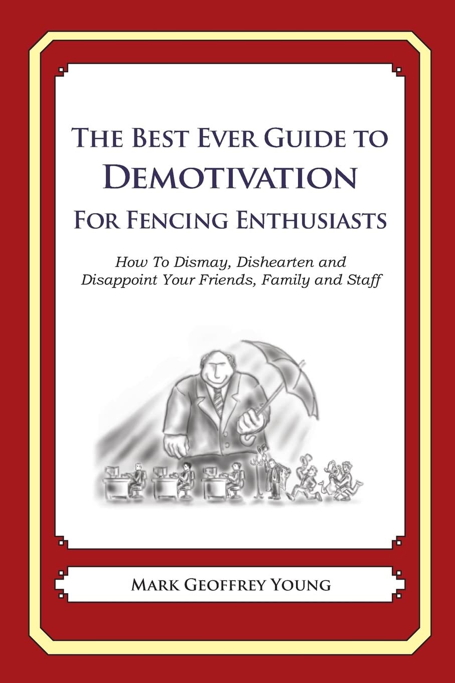 The Best Ever Guide to Demotivation for Fencing Enthusiasts: How to Dismay, Dishearten and Disappoint Your Friends, Family and Staff