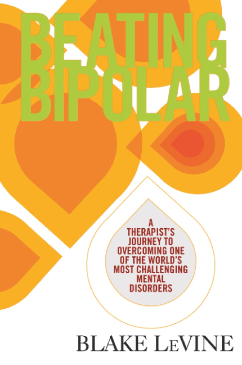 Beating Bipolar: A Therapist’s Journey to Overcoming One of the World’s Most Challenging Mental Disorders
