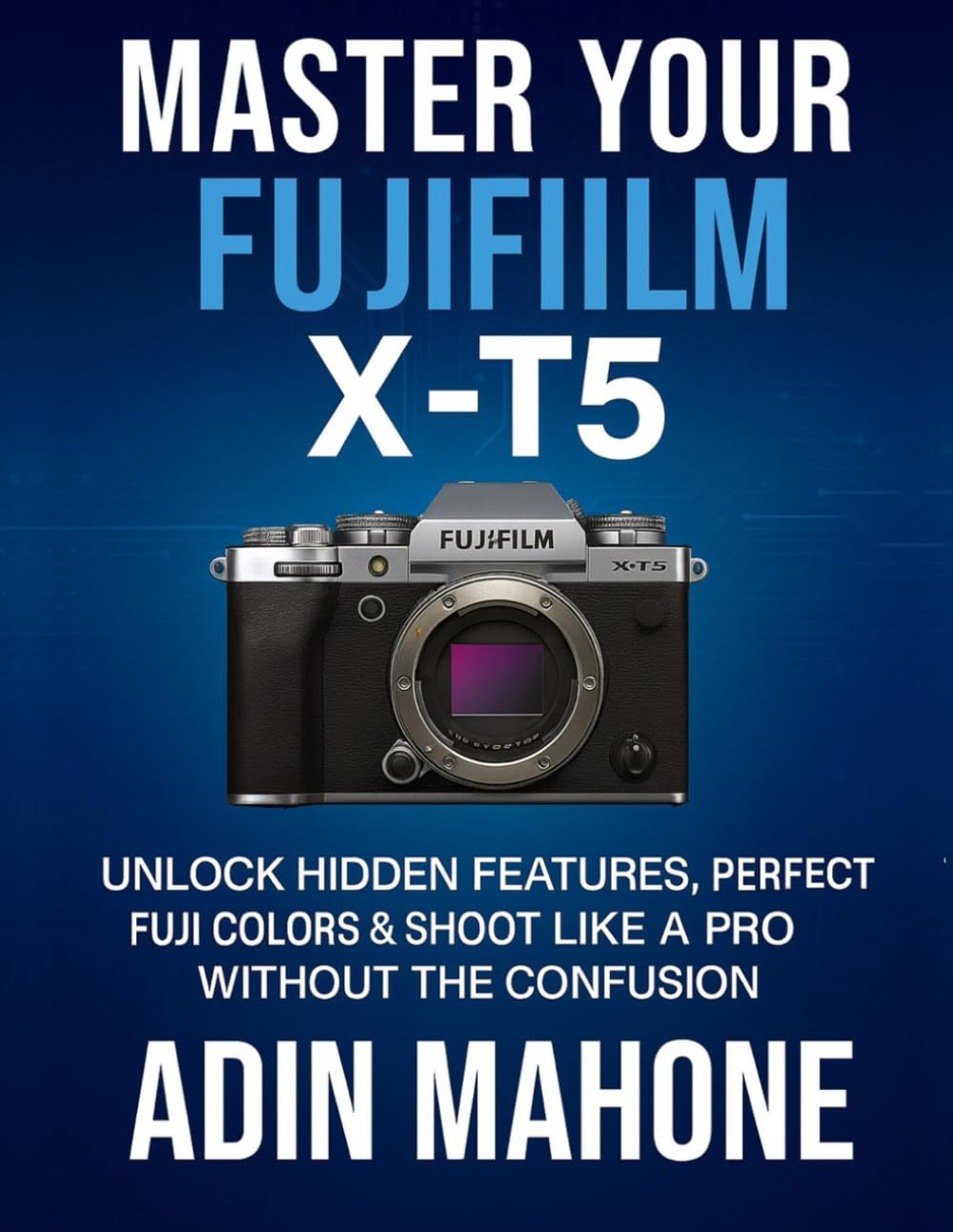 Master Your FUJIFILM X-T5: Unlock Hidden Features, Perfect Fuji Colors & Shoot Like a Pro Without the Confusion