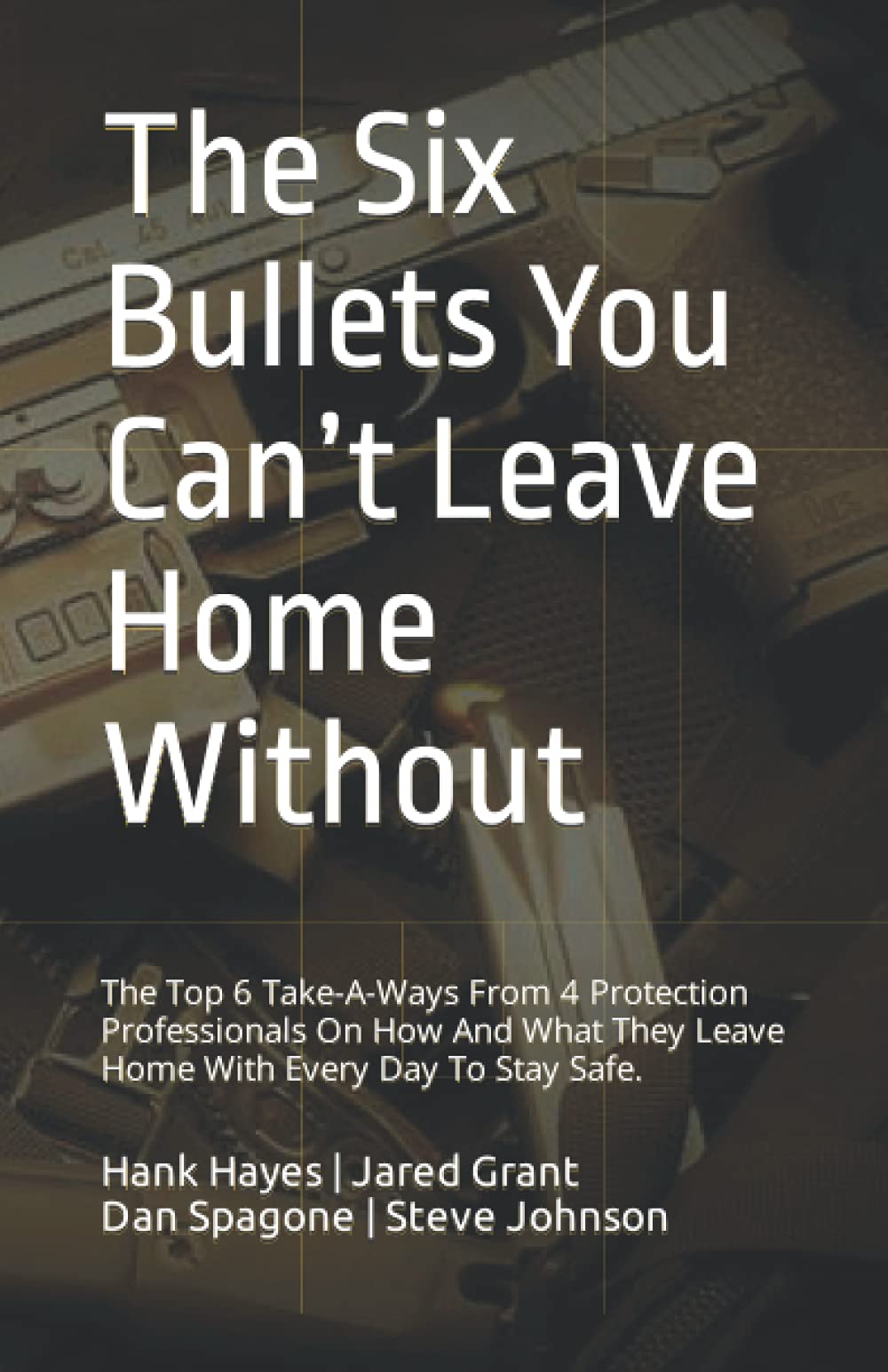 The Six Bullets You Can’t Leave Home Without: The Top 6 Take-A-Ways From 4 Protection Professionals On How And What They Leave Home With Every Day To Stay Safe.