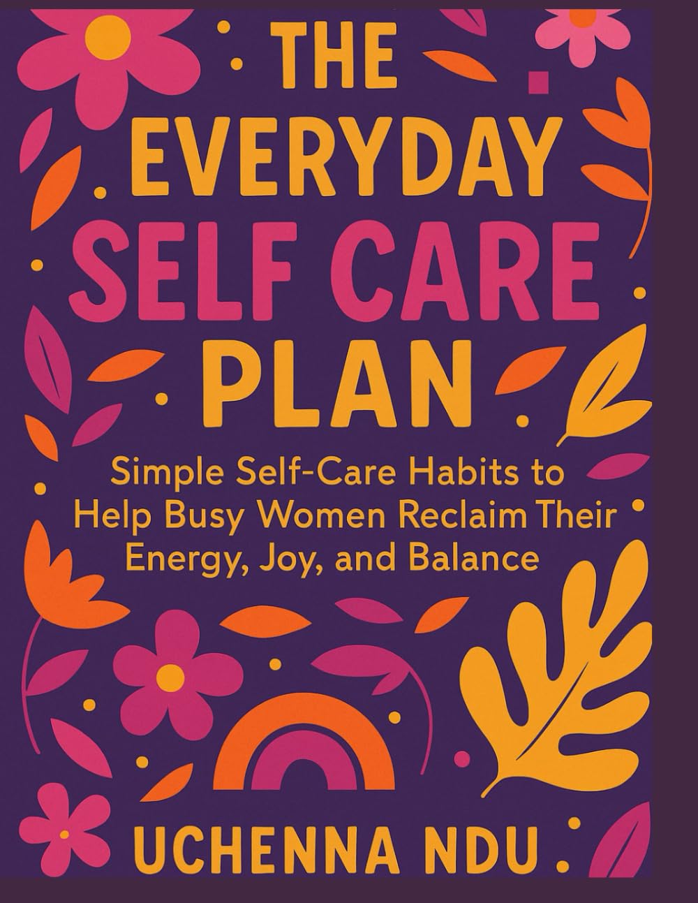 The Everyday Self Care Plan: Simple Habits to Reclaim Your Energy and Joy: Simple Self-Care Habits to Help Busy Women Reclaim Their Energy, Joy, and Balance