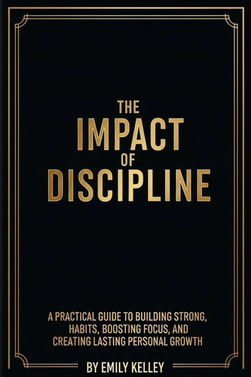 The Impact of Discipline: A Practical Guide to Building Strong Habits, Boosting Focus and Creating Lasting Personal Growth