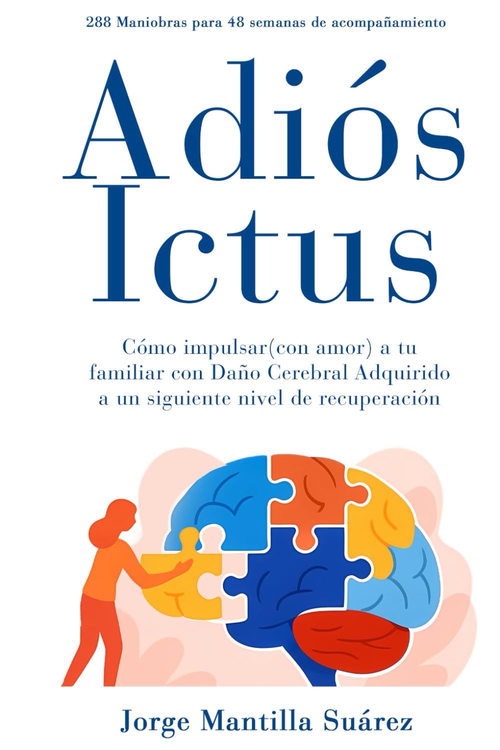 ADIÓS ICTUS: CÓMO IMPULSAR (CON AMOR) A TU FAMILIAR CON ICTUS A UN SIGUIENTE NIVEL DE RECUPERACIÓN. 288 MANIOBRAS PARA 48 SEMANAS DE ACOMPAÑAMIENTO.
