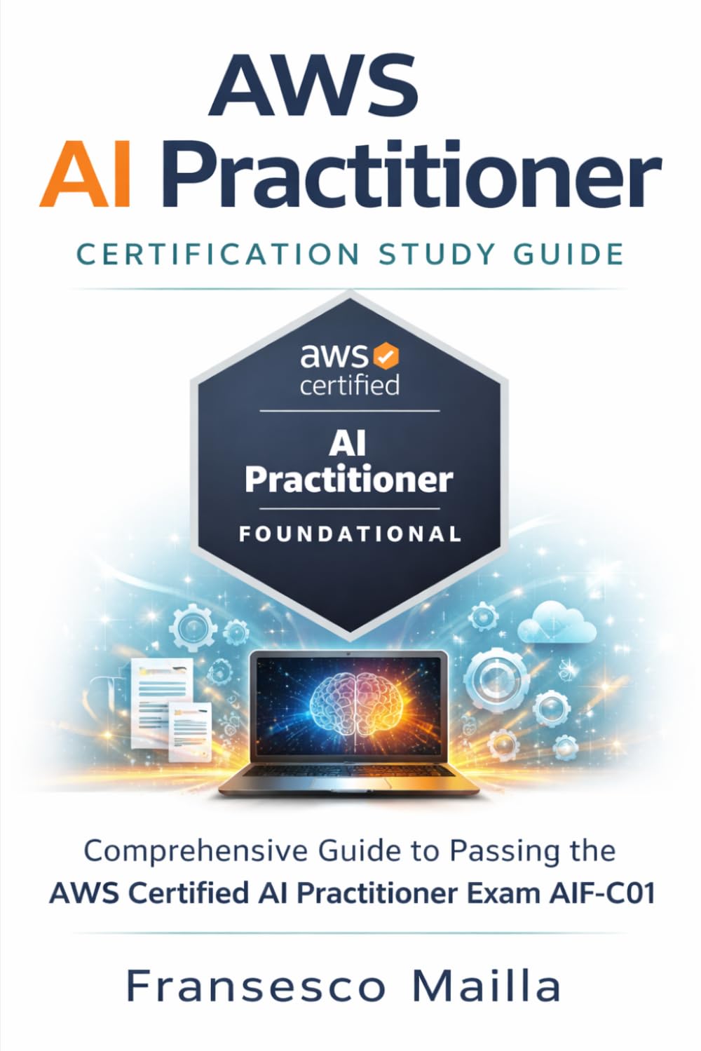 AWS AI Practitioner Certification Study Guide: Comprehensive Guide to Passing the AWS Certified AI Practitioner Exam AIF-C01