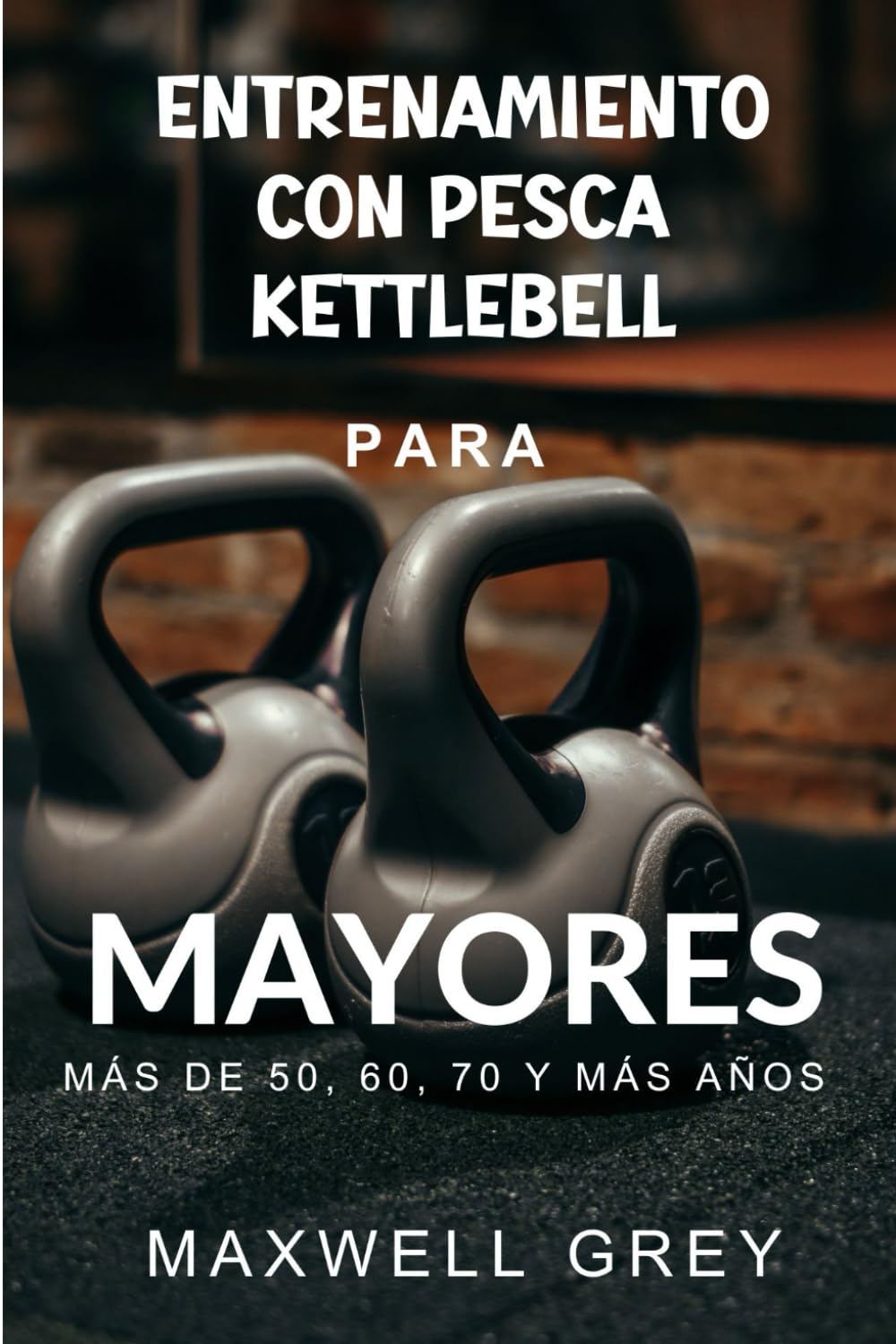 ENTRENAMIENTO CON KETTLEBELL PARA MAYORES DE 50, 60, 70 Y MÁS AÑOS: Una guía de ejercicios paso a paso para que las personas mayores desarrollen de forma segura su mejor cuerpo, mejoren el equilibrio