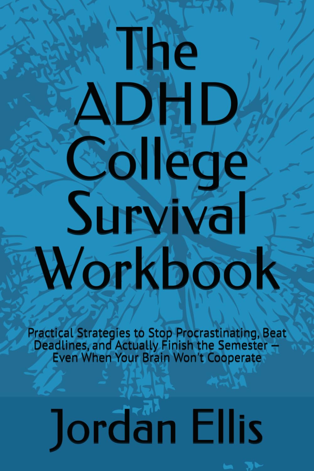 The ADHD College Survival Workbook: Practical Strategies to Stop Procrastinating, Beat Deadlines, and Actually Finish the Semester — Even When Your Brain Won't Cooperate