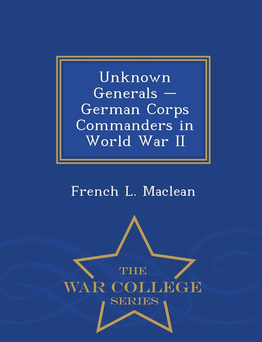 Unknown Generals - German Corps Commanders in World War II - War College Series