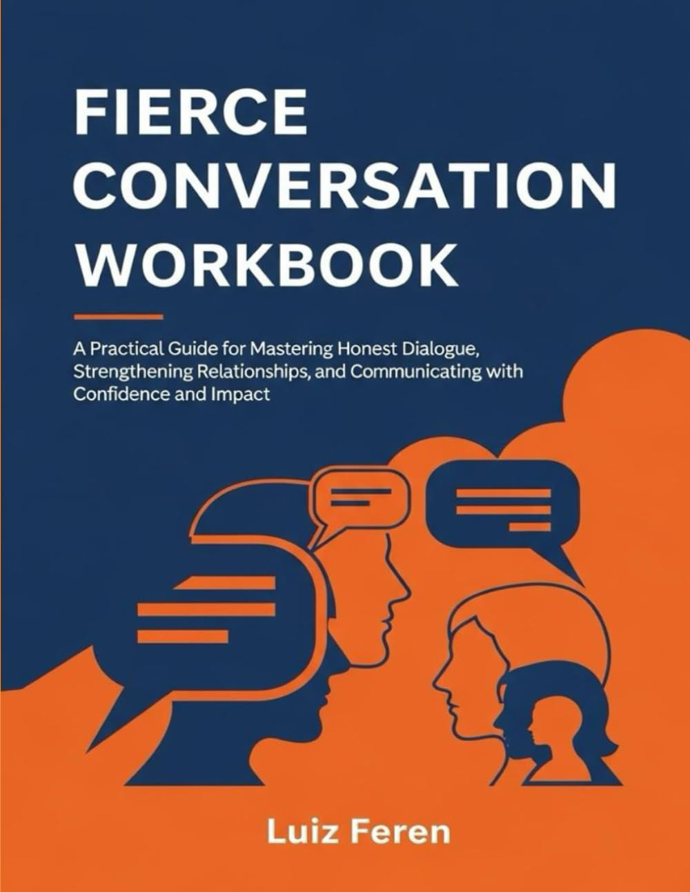 Fierce Conversation Workbook: A Practical Guide for Mastering Honest Dialogue, Strengthening Relationships, and Communicating with Confidence and Impact.
