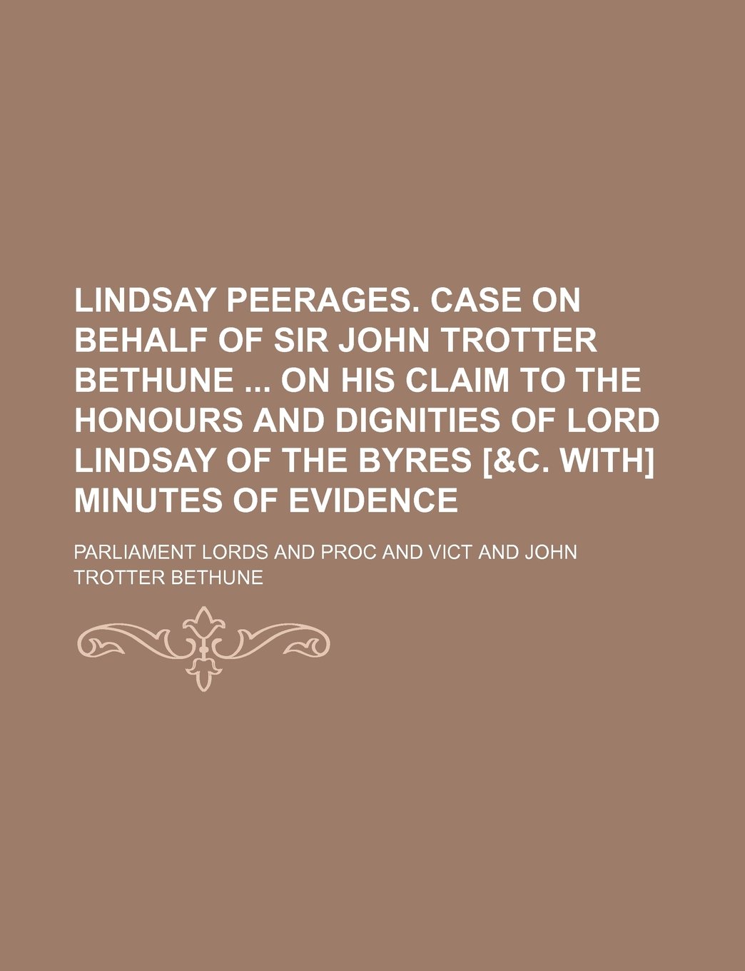 Lindsay Peerages. Case on Behalf of Sir John Trotter Bethune on His Claim to the Honours and Dignities of Lord Lindsay of the Byres [&C. With] Minutes of Evidence