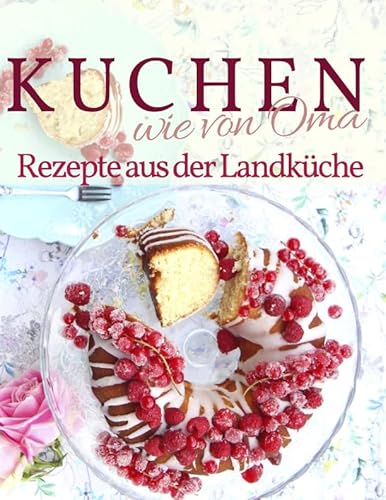 Kuchen backen wie Oma - Rezepte aus der Landküche: Rezepte aus Omas Küche: Kuchen, Torten u.v.m. (Backen - die besten Rezepte)