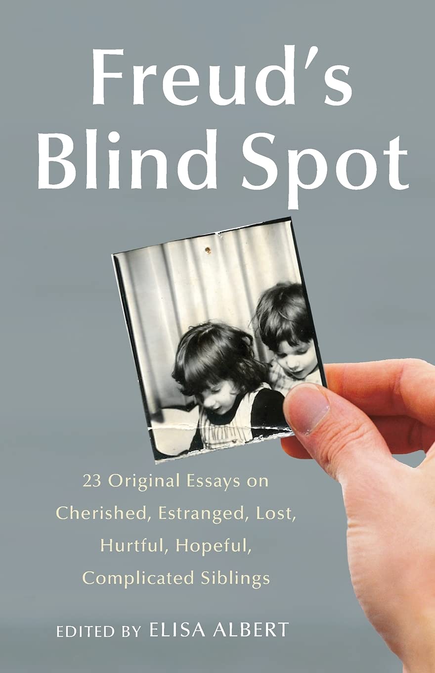 Freud's Blind Spot: 23 Original Essays on Cherished, Estranged, Lost, Hurtful, Hopeful, Complicated Siblings