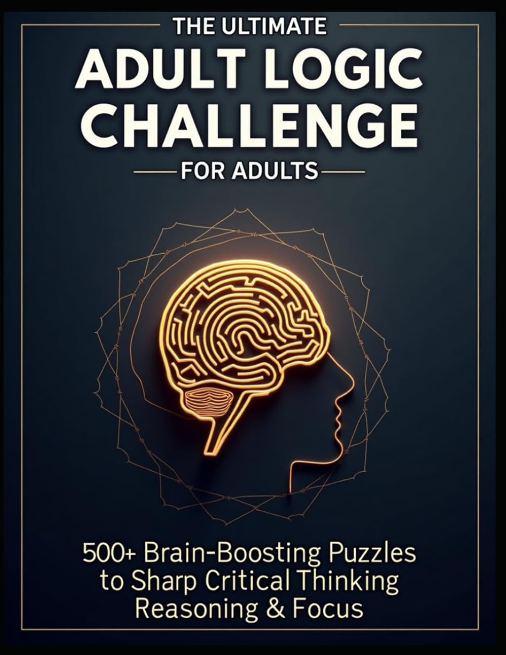 The Ultimate Logic Puzzle Challenge for Adults: 500 Brain-Boosting Puzzles to Sharpen Critical Thinking, Reasoning & Focus