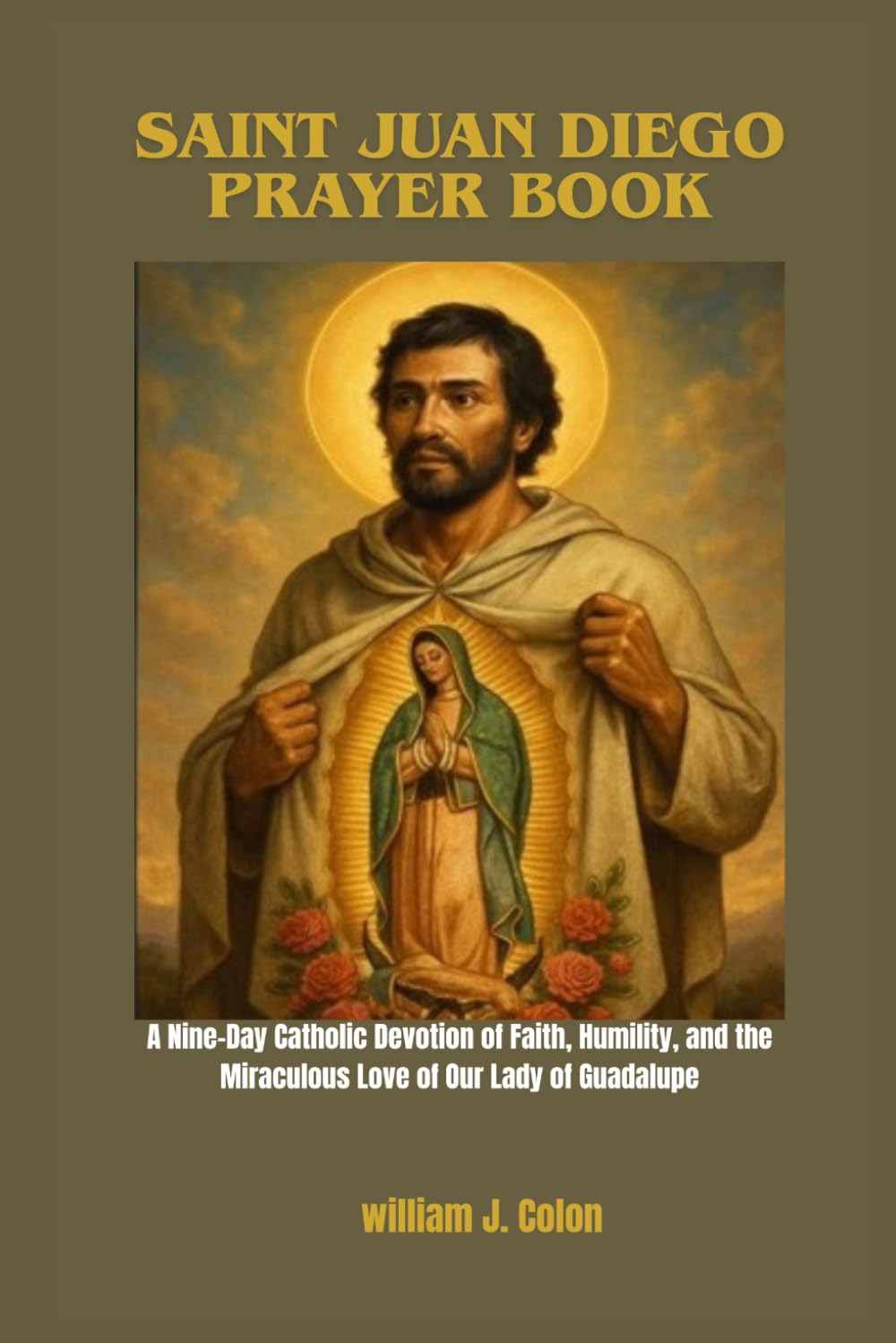 SAINT JUAN DIEGO PRAYER BOOK: A Nine-Day Catholic Devotion of Faith, Humility and the Miraculous Love of Our Lady of Guadalupe