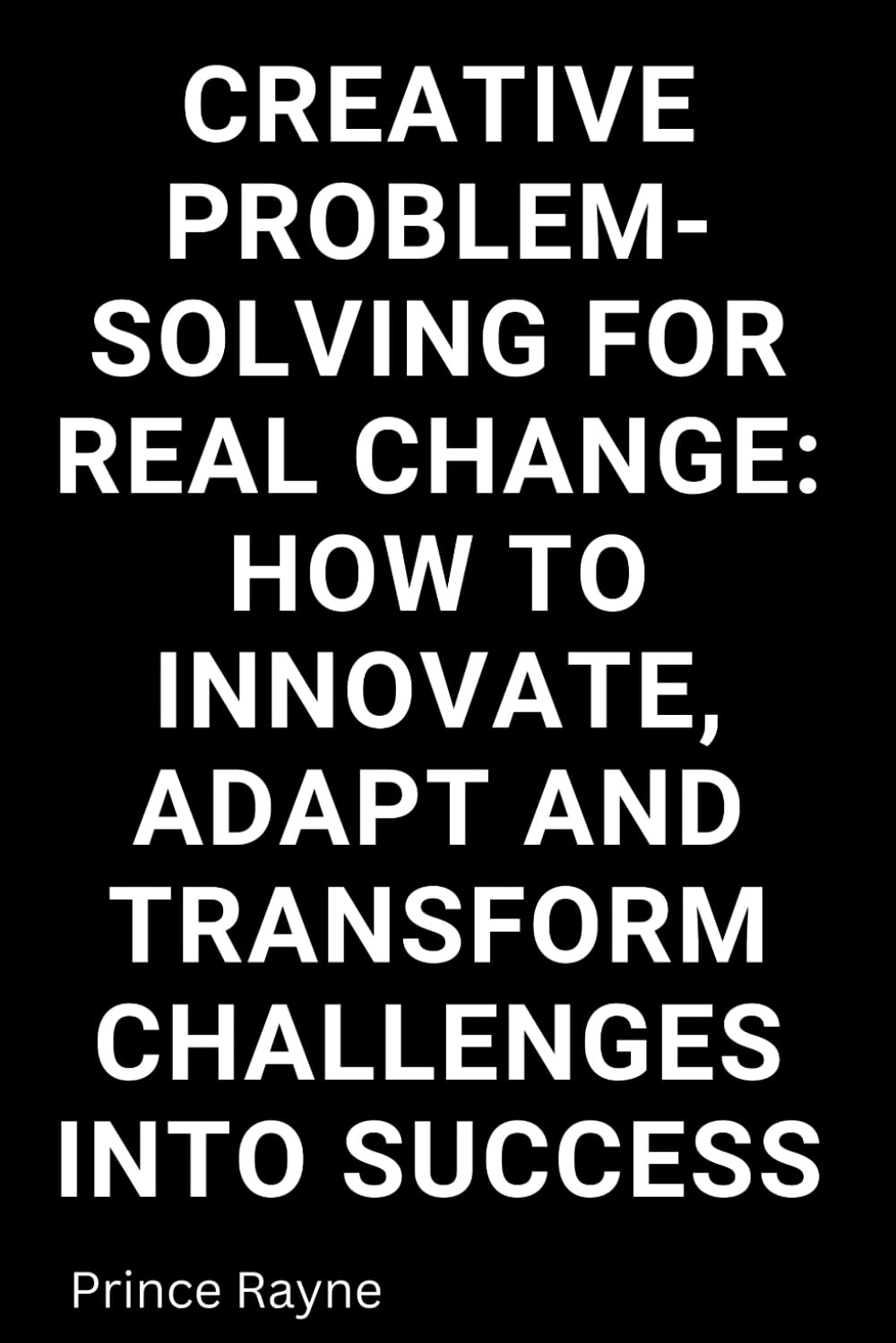 Creative Problem-Solving Skills for Real Change: How to Innovate, Adapt and Transform Challenges into Success