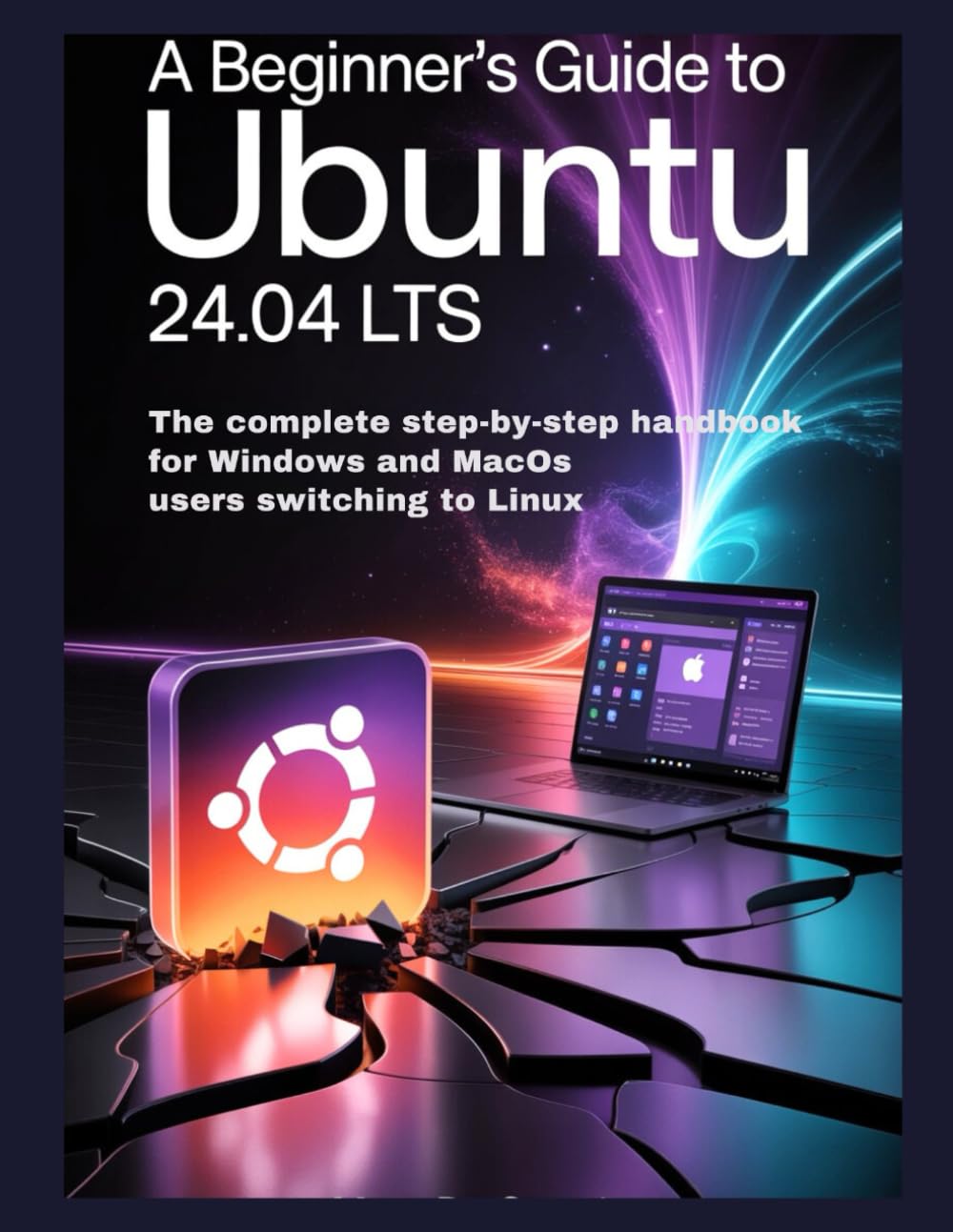 A BEGINNINER'S GUIDE TO UBUNTU 24.04 LTS: The Complete Step-by-Step Handbook for Windows and macOS Users Switching to Linux