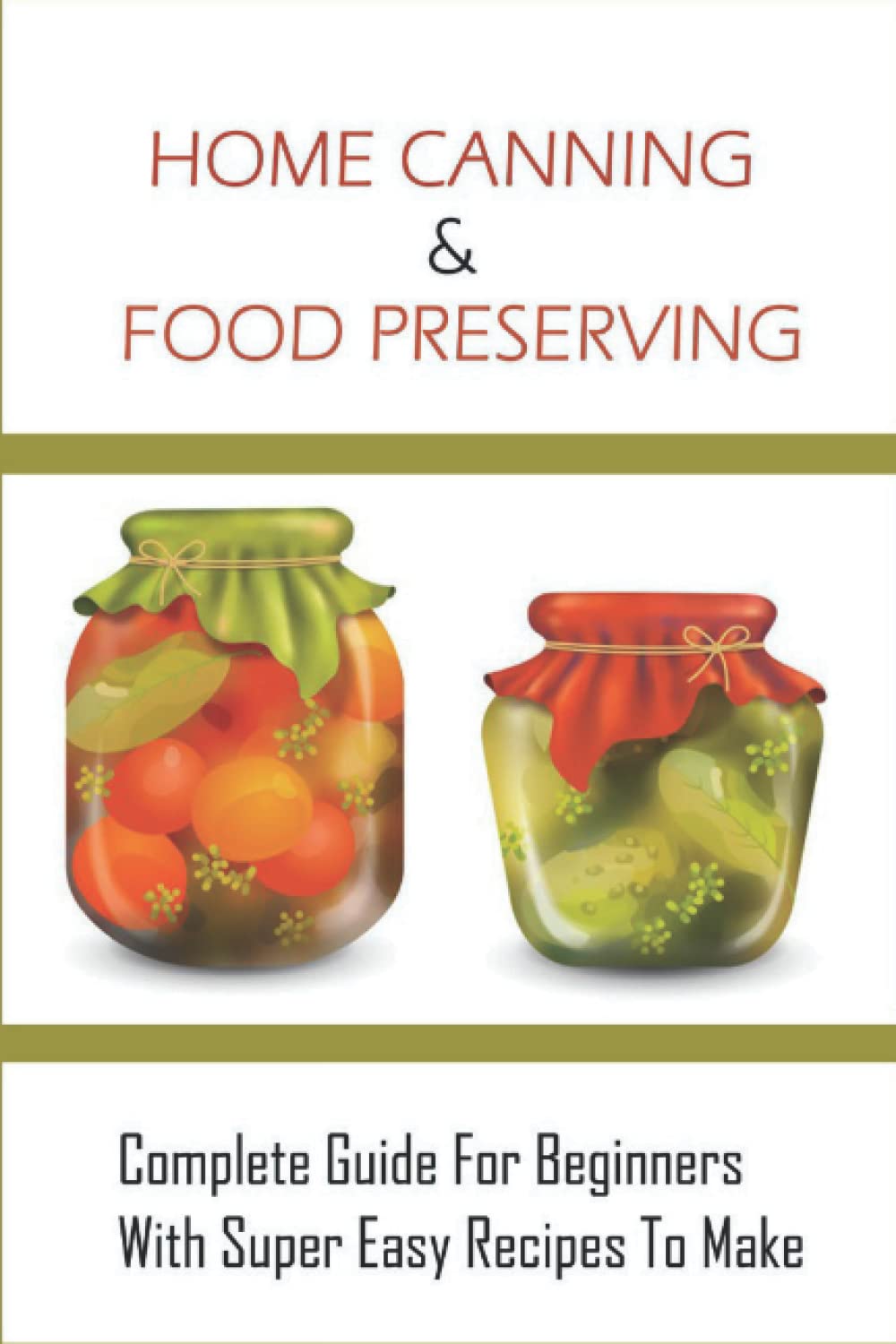 Home Canning & Food Preserving: Complete Guide For Beginners With Super Easy Recipes To Make