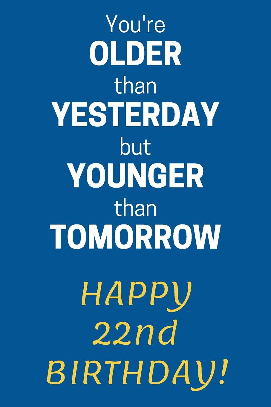 You're older than Yesterday but younger than Tomorrow Happy 22nd Birthday: 22nd Birthday Gift / Journal / Notebook / Diary / Unique Greeting Card Alternative