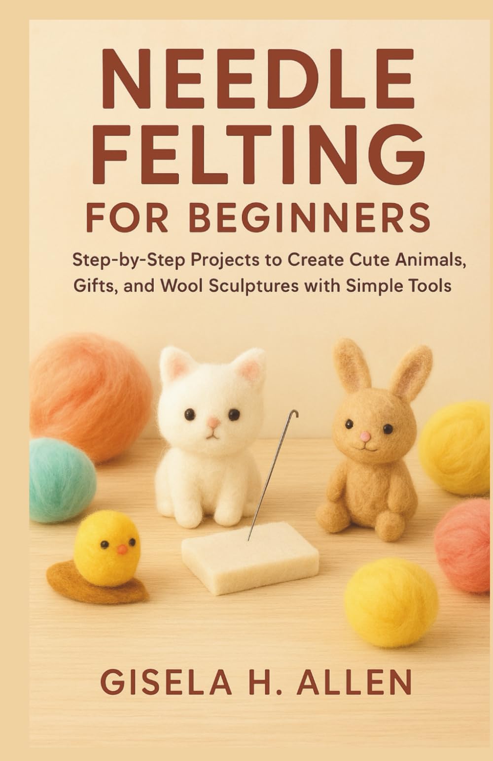 NEEDLE FELTING FOR BEGINNERS: Step-by-Step Projects to Create Cute Animals, Gifts, and Wool Sculptures with Simple Tools