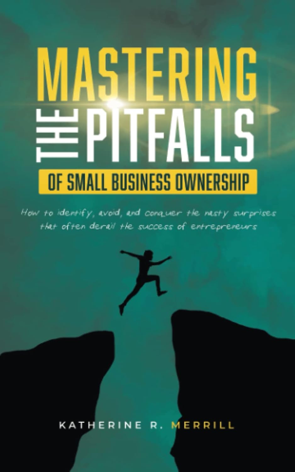 Mastering The Pitfalls Of Small Business Ownership: How To Identify, Avoid, And Conquer The Nasty Surprises That Often Derail The Success Of Entrepreneurs