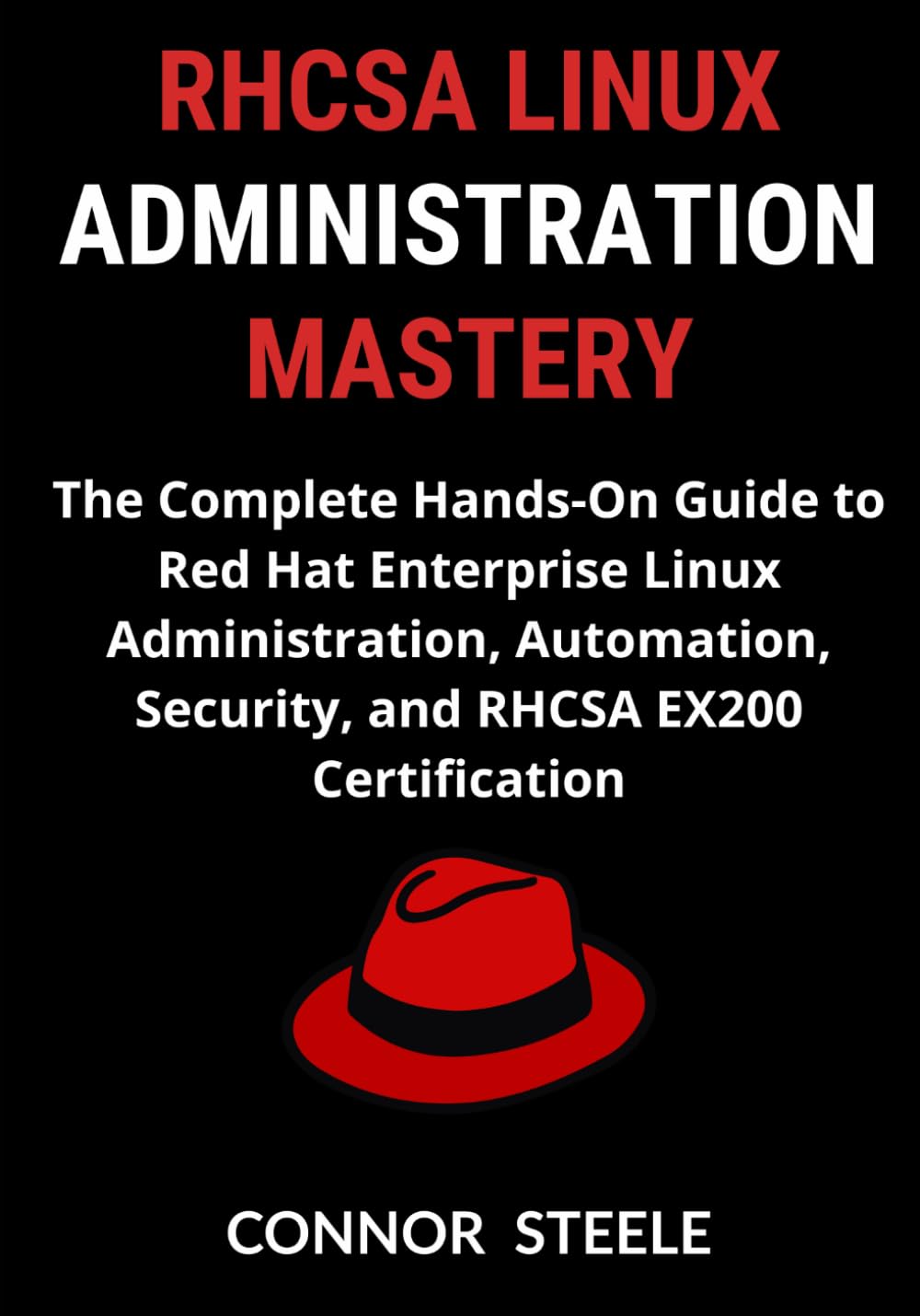 RHCSA Linux Administration Mastery: The Complete Hands-On Guide to Red Hat Enterprise Linux Administration, Automation, Security, and RHCSA EX200 Certification