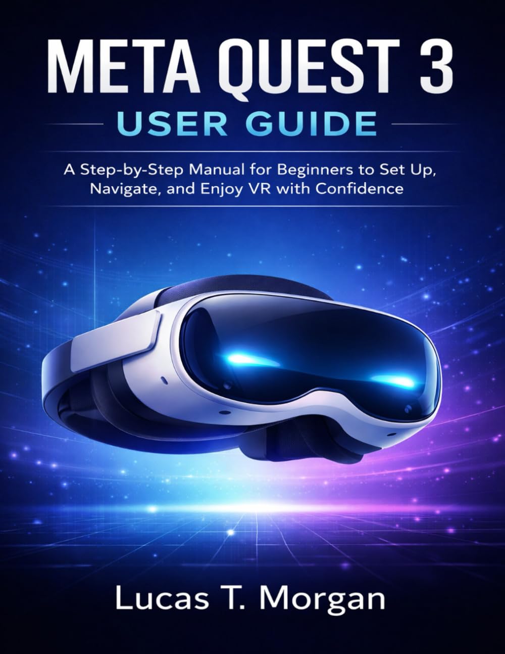 META QUEST 3 USER GUIDE: A Step-by-Step Manual for Beginners to Set Up, Navigate, and Enjoy VR with Confidence