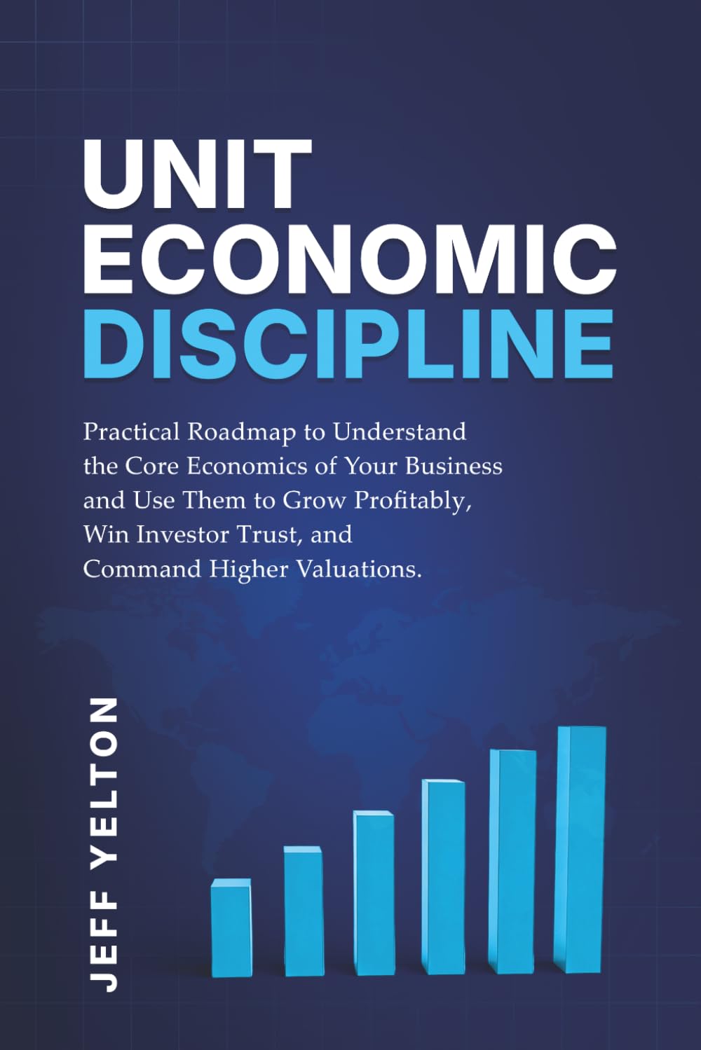 Unit Economic Displine: Practical Roadmap to Understand the Core Economics of Your Business and Use them to Grow Profitability, Win Investor Trust, and Command Higher Valuations