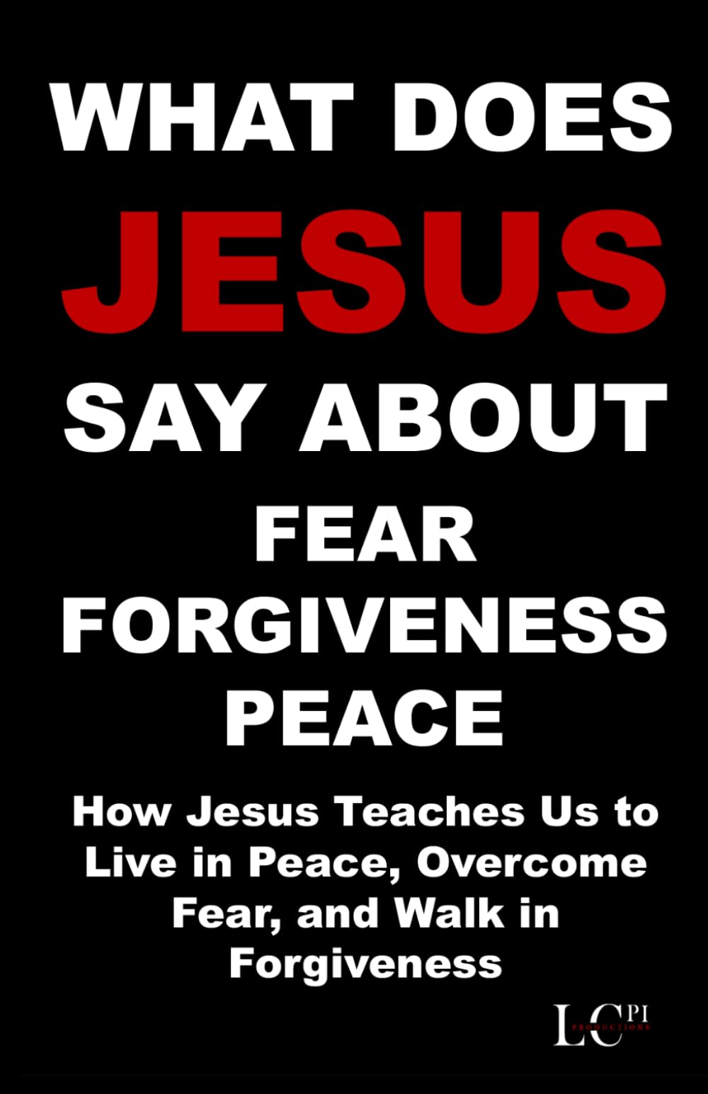 WHAT DOES JESUS SAY ABOUT FEAR FORGIVENESS PEACE: How Jesus Teaches Us to Live in Peace, Overcome Fear, and Walk in Forgiveness