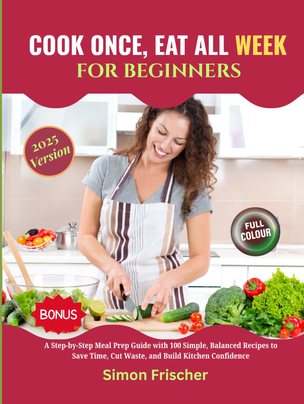 COOK ONCE, EAT ALL WEEK FOR BEGINNERS: A Step-by-Step Meal Prep Guide with 100 Simple, Balanced Recipes to Save Time, Cut Waste, and Build Kitchen Confidence