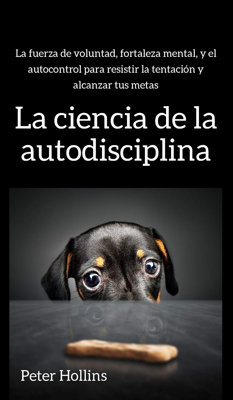 La ciencia de la autodisciplina: La fuerza de voluntad, fortaleza mental, y el autocontrol para resistir la tentación y alcanzar tus metas