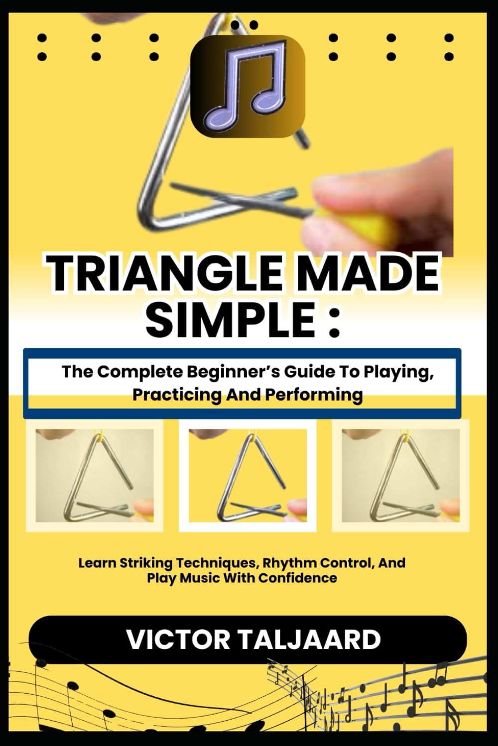 TRIANGLE MADE SIMPLE : The Complete Beginner’s Guide To Playing, Practicing And Performing: Learn Striking Techniques, Rhythm Control, And Play Music With Confidence