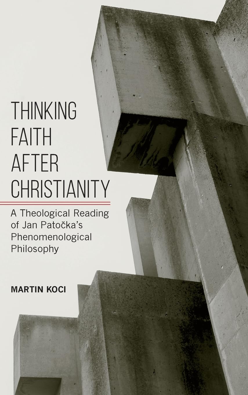 Thinking Faith after Christianity: A Theological Reading of Jan Patočka's Phenomenological Philosophy: A Theological Reading of Jan Patočka's Phenomenological Philosophy
